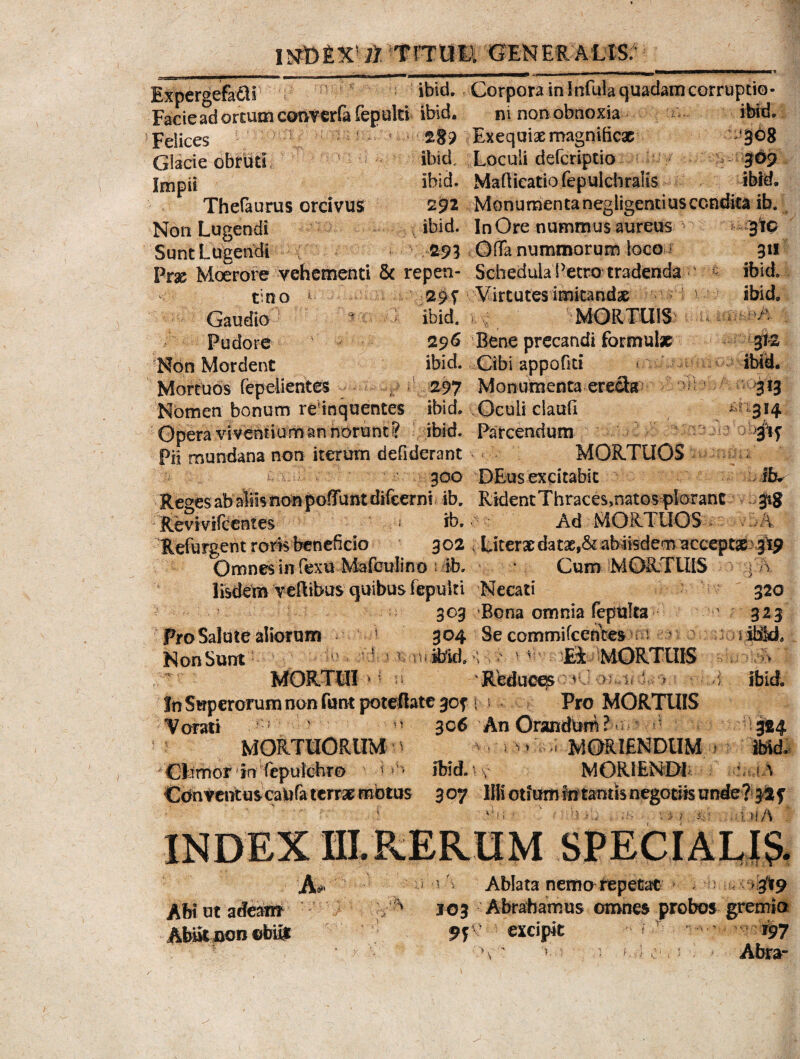 I5JD6X' ll ttrrilK GENER ALIS:4 '308 369 Expergefa&r ' ibid. Corpora in Infula quadam corruptio Facie ad ortum converfa fepulti ibid. ni non obnoxia Felices ' 28? Exequix magnificae Glacie obruti ' ibid. Loculi deferiptio Impii ibid* MafticatiofepulcbraKs Thefaurus orcivus 292 Monurnentanegligentiusccndica ib. Non Lugendi ibid. InOre nummus aureus ^ 310 Sunt Lugendi 1 293 Offa nummorum loco 311 Prx Moerore vehementi & repen- Schedula Petro tradenda - ibid. tino j 295 Virtutes imitandae Gaudio ^ ibid. - ^ MORTUIS Pudore 296 Bene precandi formulae Non Mordent ibid. Cibi appofiti * ibid. Mortuos fepelientes ; 297 Monumenta ere£bt 313 Nomen bonum reinquentes ibid* Oculi claufi 314 1ibid. ii mt bA 312 xm Opera viventium an norunt ? ibid. Parcendum Pii mundana non iterum defiderant MORTUOS - 300 DE-us excitabit ffo Reges ab aliis nonpoflfuntdifcerns ib. RidentThraces,natos plorant 318 Revivifcentes 1 ib. Ad MORTUOS V Refurgent roris beneficio 302 Literx datae,& ab iisdem acceptae 3I9 Omnes in fexu Mafculino i ib, - 4 Cum MORTUIS Iisdem veRibus quibus fepulti Necati 303 Bona omnia fepulta Pro Salute aliorum 1 304 Se ccmmifcentes v ' Non Sunt - ' 1 n ibid, v vv Ei MORTUIS MORTUI » ; vi Reduces > In Superorum non funt poteflate 30? 1 Pro MORTUIS Vorati ^ ^ 306 An Orandum ? ^ MORTUORUM * * ^ d MORIENDUM » 320 323 % m* ibid » 5. Otmor in fepulchro . \ 11 Ibid. MORIENDI '3®4 ibid. iieiA Conventus catifa terae motos 307 Illi otium in tantis negotiis unde? INDEX HI.REIU3M SPECIALI?. Abt ut adeam Abiit non ©bili vi > s Ablata nemo repetat J03 Abrahamus omnes probos gremio v excipit r97 v * ' v> > ; e.»Abra- ■ ** y.