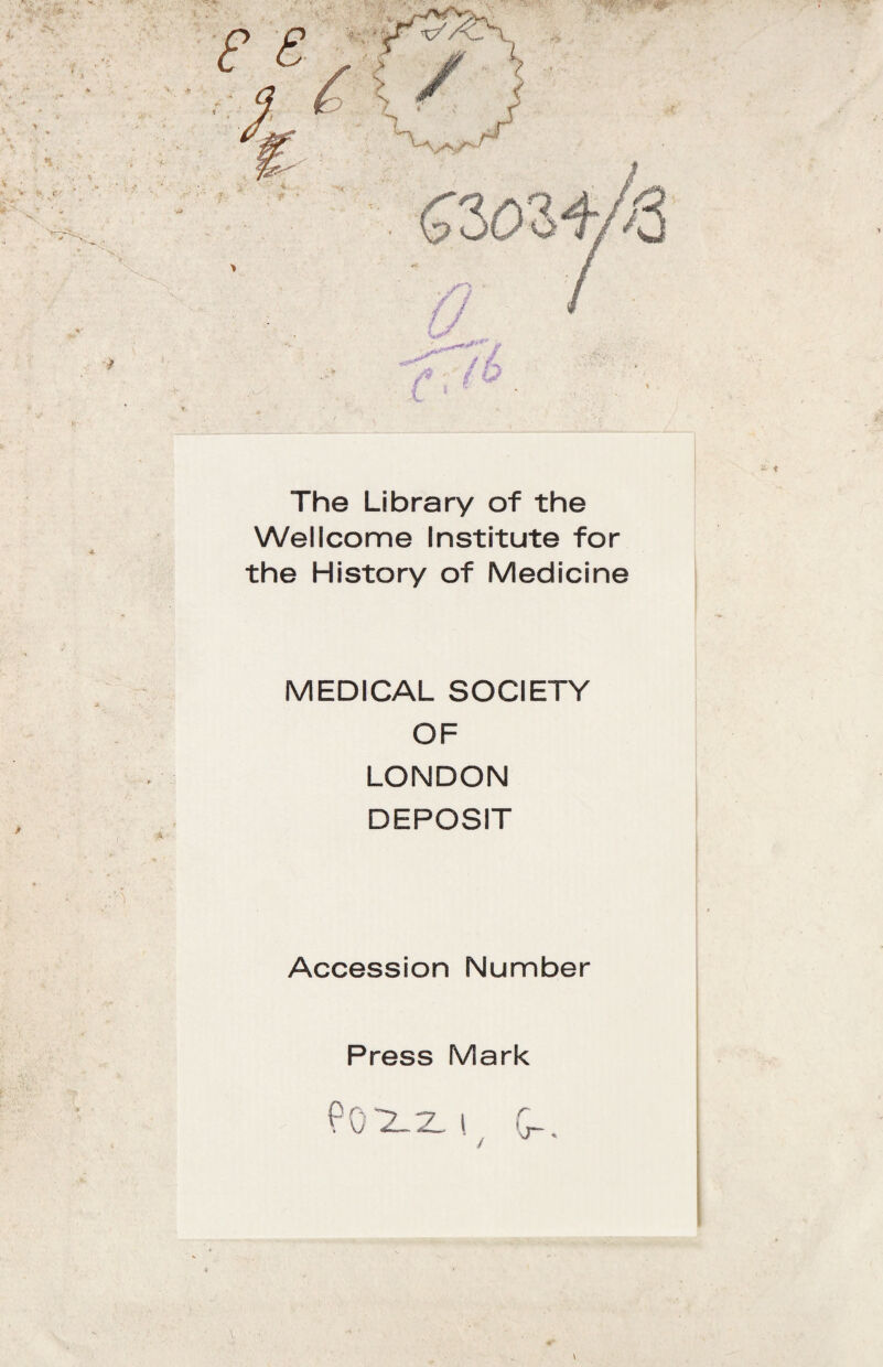 The Library of the Wellcome Institute for the History of Medicine MEDICAL SOCIETY OF LONDON DEPOSIT Accession Number Press Mark Poxz, i r (r- *