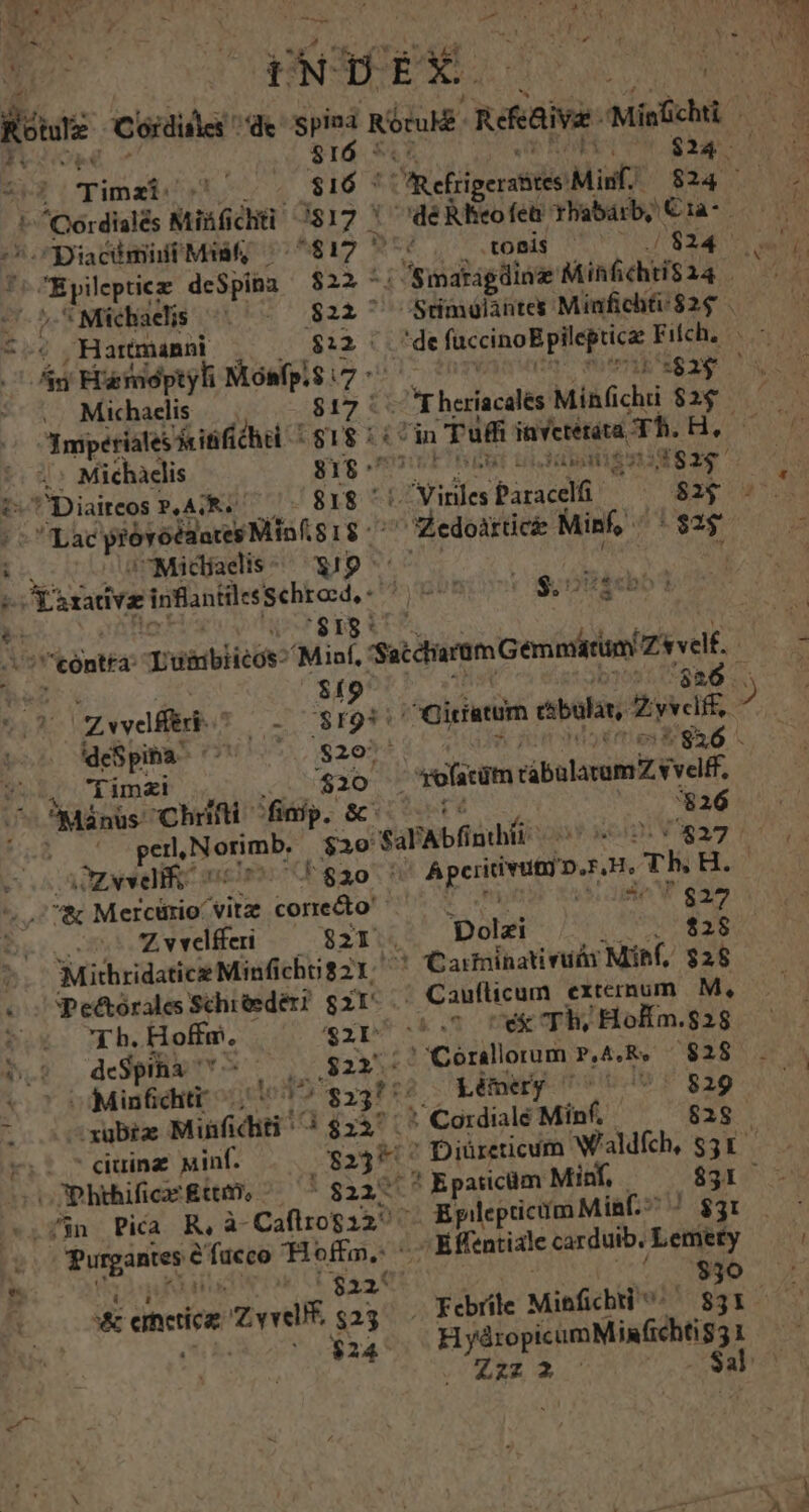 VETUS - : ha ' [ Kite Cóidixles * 'de RS Kira Reivee Migüchti UR P SI FT m : Hn Timai- Ja $16 * m eliiperatitis Miu; Spr ND ^Qordialés Miáfi ciü i812 1^ dé Rheo fet rhabárb, Cra s piacimitMmf«ü ^i 1 tomis ^ ^ ./$24- ; *Michaedis ^ - 822 - t.4 Hartmanni $12 As Framadptyli Mómfpi$ .7 Michaelis $17 Insperiaes fife T3439 33. Michaelis $18 ^7 *Diaiteos P.ASRS 81$ Lac próvotdaces Miof $18 ^ s /Midaelis- 19 | $í9 '$26.. Zwedfferi- ^ - o $r9ds Giristum etbulan, 2yvclfis : Es OMM. $26: : V $26 . dim $ jd roficüm ribularamZ v rvelff, ^. Mánüs: Chii fürp. & $26 ATA pe. SA $20 '$al Abf nibii: co /823 eis a Ze ein: T8230: Aperidvatiio.s s 3. Th x A ^ 7 Mercürio vita corre&o' Zvwlfei —— $21. Dolzi . $28 MithridaticeMinfi icho82Y; ' «C Pe&orale Schreedér? 8zr S$ok ub. Holt, $211 S.r o deSpHhw t 82x -- ioxubre Minfiditi ^^ $23^ 2.5 7duinz winf. 82357. .. P hihifica* £m. ^ ^$22^ n Rurgantes € é Macte A ; * emerice uel P 'o$24^ b n t5122« vila $ bud tutors Ne Pe: hot vule Nit, $28 ' Caufüicum externum M, 'Córallorum. P,A,R. £828 Lémery (dS V 829 *' Cordialé Mínf. 818g 2 nplepueMes $3! . Efentiale carduib. Leniety . 0830 H yáropicumMin(ichtis3, 1 -— s