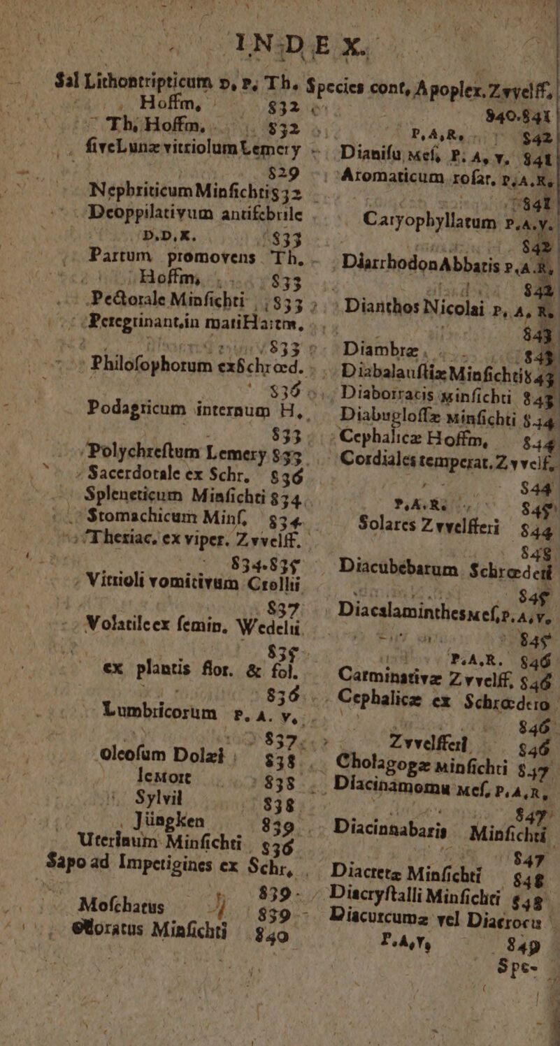 Hoffm, : $32 829 d [visvg e vd antifcbrile . Hoffm, E51 í cheregrinantin ein / Sacerdotale ex Schr, $36 (L1 $tomachicum Minf, $34 834-834 836. Lumbicorum PoASYeI, 'Olcofüm Dolzi $38 lewott | 85g - Sylvii $38. ]ünsgken 839 -.. Mofchatus Ji 840.841 P. A,R. n1 $42 .-Dianifu Mef, PLA, v, $41 ; Aromaticum rofar. D,A.K, 1841 | Caryophyllatum PaAY.. v1 DinczbodonAbbaris; P.A z t1. $4 D iabalaufliz Minfichtis4 Diaborracis sinficbti 84 Diabugloffz Minfichti $.54. Cordiales ND Z vvclf,. j $44 — IGNES T. Solares Z vvelfferi $44 EH dp $4$ PAAQR. $46 Qirnibstiva Z vvelff, $46 Cephalicae ex SEO | $46. z vvdffal - Se Cholagopz Minfichti 8.5 J- Diacinnabaris Mist tn Diactetz Minfichti 8 : Diacryftalli Minfichti $38 LDiacurcumz vel Diacrocu 1 P eA, Y, ^ 8 49 Spe. — ( ' ] z - ^ | * ü