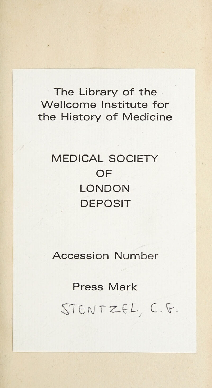 The Library of the Wellcome Institute for the History of Medicine MEDICAL SOCIETY OF LONDON DEPOSIT Accession Number Press Mark t M T L / C' -'-. /