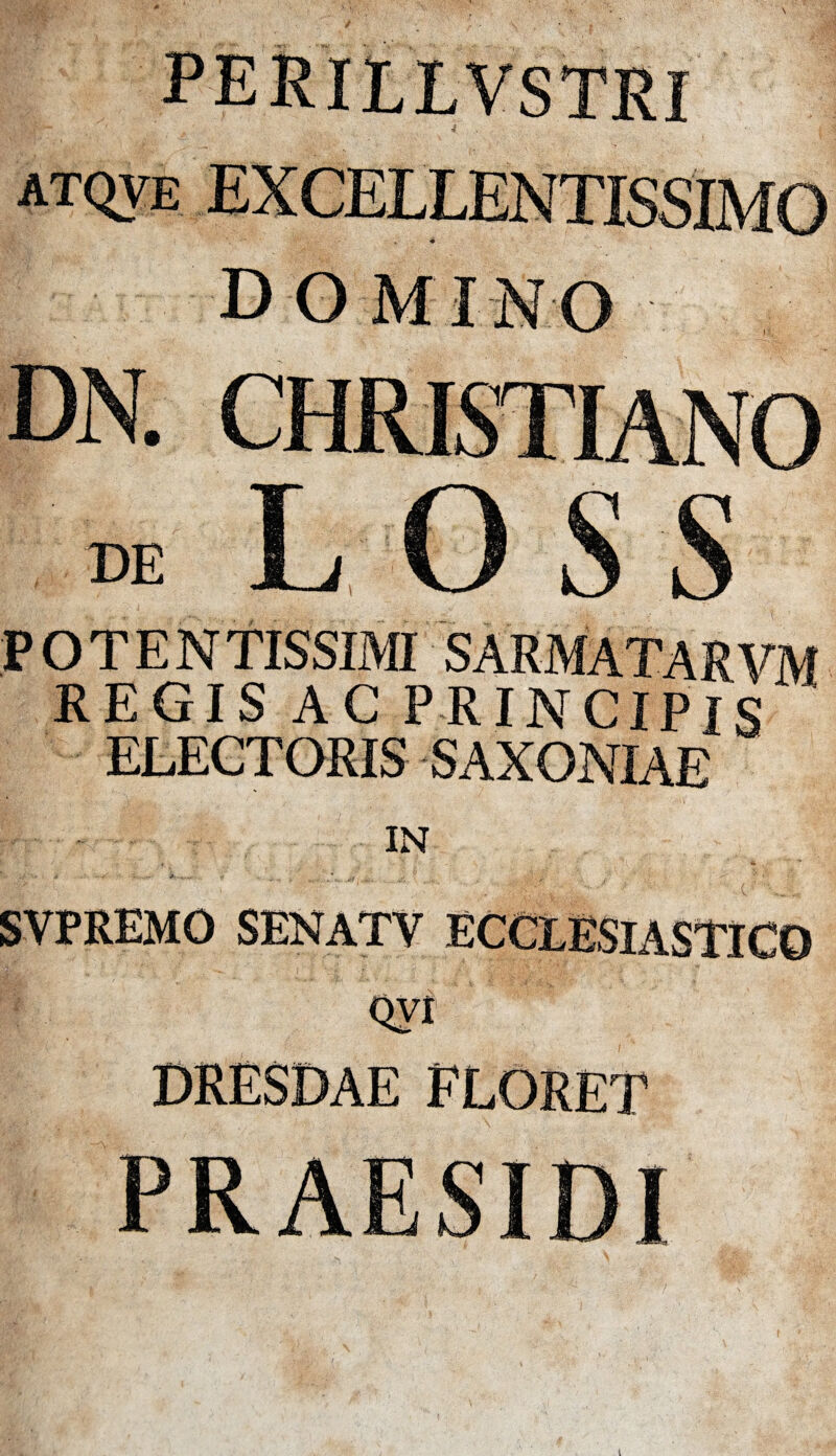 perillvstri .§$• / 4 atqve EXCELLENTISSIMO 4 domino DN. CHRISTIANO de L O S S POTENTISSIMI SARMATARVM REGIS AC PRINCIPIS ELECTORIS SAXONIAE IN ’ « ' * , ' '  SVPREMO SENATV ECCLESIASTICO DRESDAE FLORET PRAESIDI t