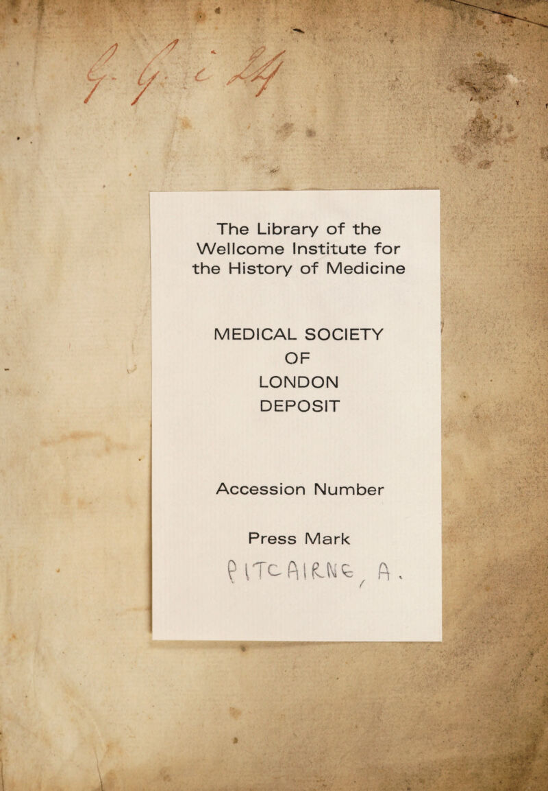 The Library of the Wellcome Institute for the History of Medicine MEDICAL SOCIETY OF LONDON DEPOSIT Accession Number Press Mark PlTcPsif^ . v /