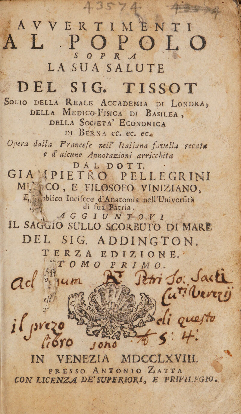 di SOPRA: . LA SUA SALUTE DEL SIG. TISSOT licia DELLA REALE ACCADEMIA DI LonpRA; pELLA Mepico-Fisica pi BasiLEA, DELLA Societa’ Economica DI BERNA ec. ec. ece Opera dalla Francefe nell’ Italiana favella recata ed’ ri Porcino avricchita w. A Lab OTT; se GIA APIET NC PRE LEGRINI dA iii o TERZA EDIZIONE,’ A” ato Mao PRIMO. pf: to SR 7) id Pe, : O ni È 1a x ni ate CIN PI il pro” PA a (OTO dono ““P. Liù IN VENEZIA MDCCLAVIL 9. pRBsso ANERMIIO GATTA 7 ® tag I con LICENZA DE' SUPERIORI, E PRIVILEGIO... NE BA Ps pat +e at Nt MA, PI SISI e MAZEN S SUM i CI SEA nas dit toe + PeR
