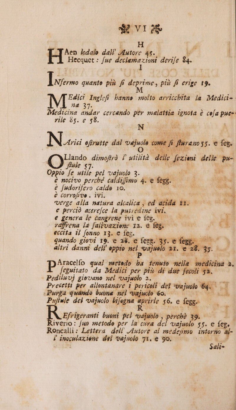 PR H s i Aen lodalo dall’ V toro 45. + Hecquet : /ue loris ri nl 84. pur quante più fi deprime, più fi Y erige 19% Edici Inglef banno molto arricchita la Medici- na 31. Medicina andar cercando per malattia ignota è cela puee rile 85. e 58. | di da N Arici ofirutte dal vajuola Pf ; OÙ dimoftrò l viilità delle Sezioni delle” pu- $7. Oppio fa utile pel vajuolo 3 iù è nocivo perché caldiffimo 4. € fegs. è ata calde 10. i è corrofive . ivi. Md POI Pe | verge alla natura alcalica ; ed atida div 00 © e perciò acerefce la puiredine ivi. ME e genera le cangrene ivi e fég. 9 «i raffrena la falivazione 12. è fono i CE eccita il fonno 13. e fes. n quando giovi 19. e 28, e feze. 35. e feggi altri danni dell’ eppio Si vaj 10, e 28. pe Pi sal pro qual nsetodo ha ferito nel mé Jeguitato da Medici per più di due fecoli « Pediluvj giovano nel vajuolo 2. Precetti per allontanare i person” pi “Vajuolo Li de | -Purga quando buona nel * ae 4 Puftule del vajuolo bilogna aprire 56, € deg a Efrigeranti buoni pel ppt perchè 39. iverio : /uo metode per la cura del vajuolo 55. € pf Roncalli: Lettera dell'Autore al medejimo Ru) bj ù ea n del vajnolo 71. e 90. 3: ni alt»