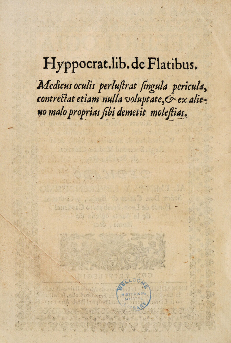 » Hyppocrat.lib. de Flatibus. Medicus ocults perluflrat fingula perkula, contreflat etiam nuil a ruoluptatei&iex alie¬ no malopropriasfibi demetk mo lefias.