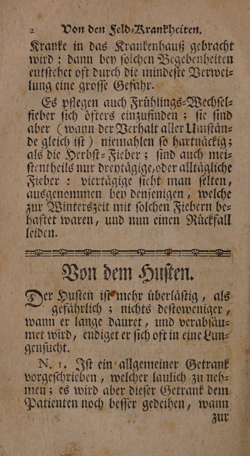 9 5 Von den Feld⸗Rrankheiten. I Kranke in das Krankenhauß gebracht wird: dann bey ſolchen Begebenheiten eutſtehet oft durch die mindeſte V Verwei⸗ lung eine groſſe Gefuhr. aber (wann der Verhalt al ler Umſtaͤn⸗ de gleich iſt) niemahlen ſo hartuaͤckig; als die Herbſt⸗ Fieber; ſind auch mei⸗ ſtentheils nur dreytaͤgige, oder alltaͤgliche Fieber: viertaͤgige ſieht man ſelten, ausgenommen bey denjenigen, welche zur Winterszeit mit ſolchen Fiebern be⸗ i 5 waren, und nun einen Rückfall eiden Von dem Huſten. N | gefaͤhrlich; nichts deſtoweniger, wann er lange dauret, und verabſau⸗ met wird, endiget er ſich oft in eine Lun⸗ genſucht. vorgeſchrieben „welcher laulich zu neh⸗ 4 e 1 * n,