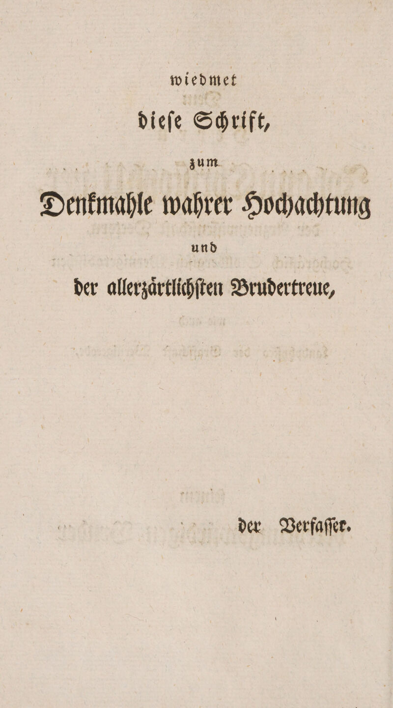 wiedmet dieſe Schrift, 13 „ um 5 Denkmahle wahrer Hochachtung und der allerzaͤrtlichſten Brudertreue, der Verfaſſer.