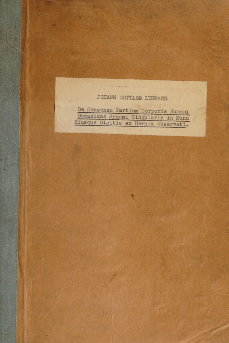‘ V , W' V £ 'Ov , • .. • ’ .■ .. ■ ■ JOHANN GOTTLOB LEHMANN De Consensu Partium Corporis Humani ^Occasione Spasmi Singularis in Manu -jjusque Digitis ex Hernia Observati» ■ ■4-> ■: - V