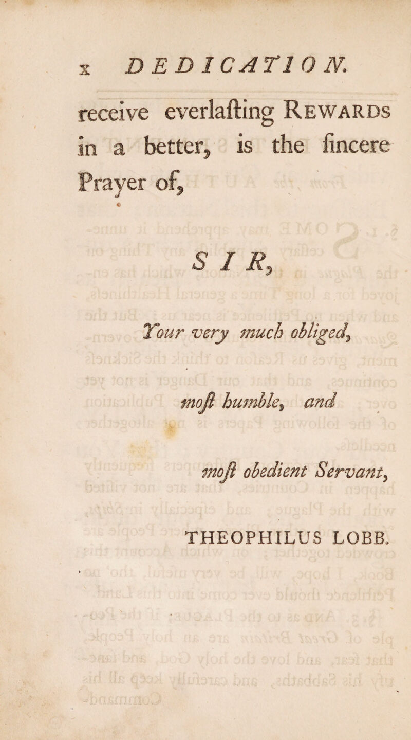 receive everlafting Rewards in a better is the fincere Prayer of9 « SIR, Tour very much obliged\ mojl humble, and mojl obedient Servant, THEOPHILUS LOBB,