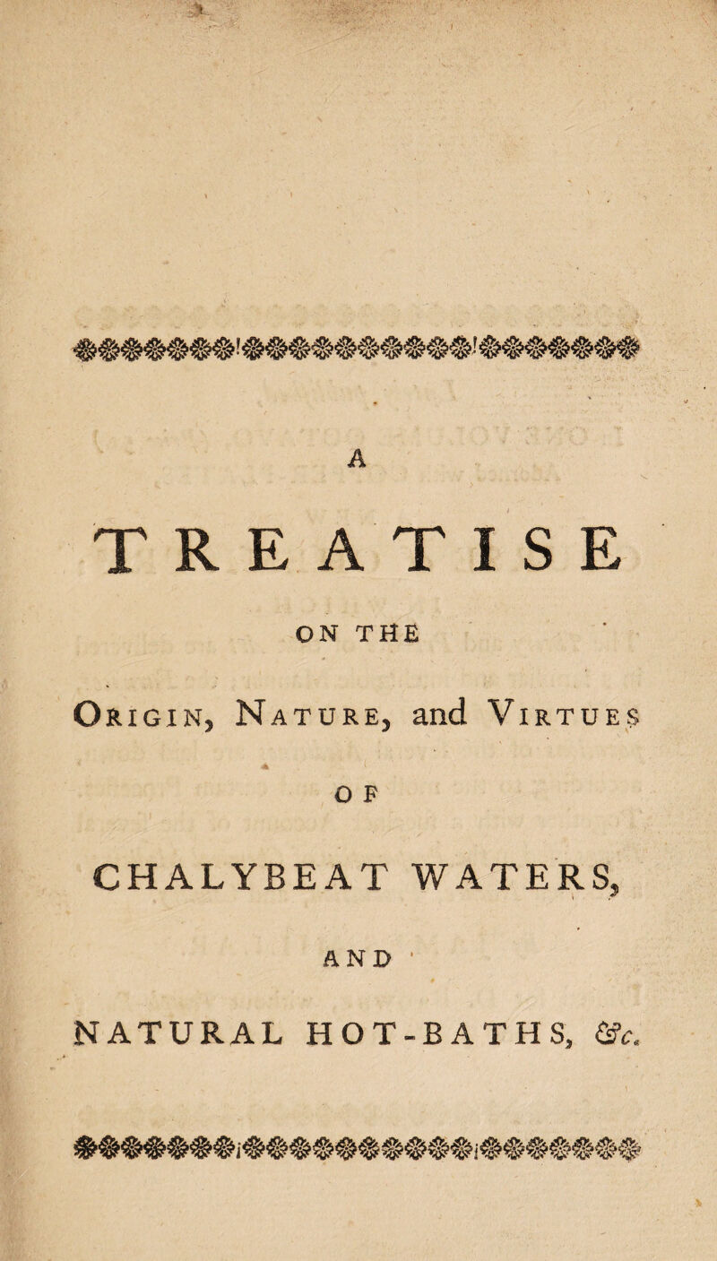 TREATISE ON THE o rigin, Nature, and Virtues 4fc O F CHALYBEAT WATERS, AND ' NATURAL HOT-BATHS, &c.