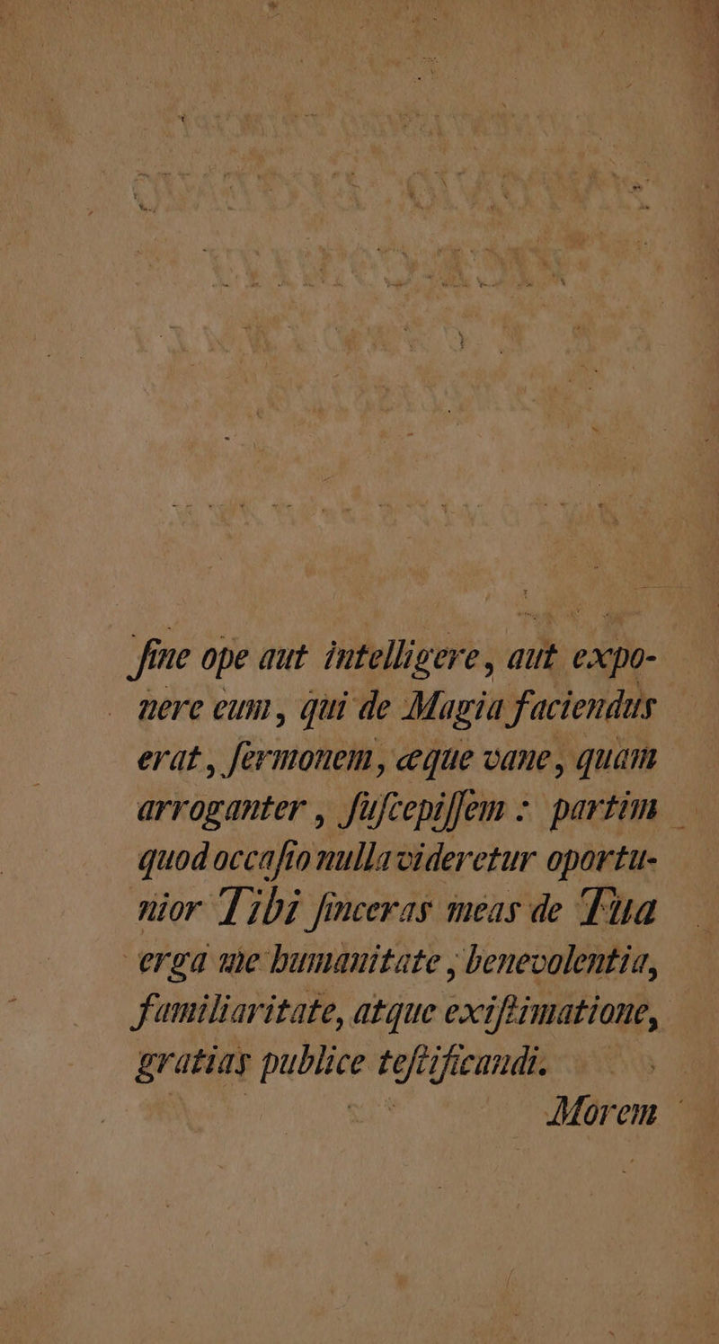 Jh 1HC ope aut intellig ere, aut expo- Qere eum , qui de Magia faciendis erat , fermonem, ceque vane , quam quod occafto mulla videretur oportu- nior Thi finceras meas de Tua erga ne bumauitate , benevolentia,