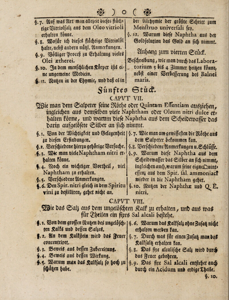 . 7. Sluf mal Slrt man aüe&dt otcfee (Weh* tigeSBitriolfalj aul bem Oleovitrioli erhalten fonne. §. g. SofiSc icb tiefet fluchtige ^Öittiolol halte, ncbft andern näfcl. Slnmevf ungen. §,^. Wolliger ^roceii $u Sv^alamg oielel Olei actherei. §.10. 3nbem menfcblicbenKörper i(ll eh ne ungemeine §ftei)icin. U\: §ac^pmie bet größte Stritt |um Menftruo univerlali fep. 4* 12. Saturn tiefe Naphtha aus bet ©olbfolution Ui (Bolb an ftcb nimmt. jurn »irnen @tucf. Sefdjvetöung, toic man tmrdj baSLabora- . torium ? &i$ 4 Sinimer ^ci^en fonne, ne6|t einet SJettefferung 5e« Bainei maris. $. 11. Sinken in Ui ^pmief ttnt> t>a§ elin fünftes GtucP. C APVT VII. <2ßie man feem Salpeter feine £Köt^e ofcer Quintam EfTentiam ni^jtefKn** tWjleid)en au$ feetttfelben Diele Naphtham ot)CV Oleum nitri dulce et^ galten fonne, trnfe marom feiefe Naphtha cm$ feem Sdjeifeemajfcr fea$ tavtn aufgelofete Silber an ftdj nimmt. f.i. Son bet Sichtigfeit unb ©elegenfjeit $u tiefen ©rpnbungen. §.2. SÜerfcjjiebenebietm gehörige©erfuhr. 4.3. S4e manbieleNaphtham nitri et* galten fonne. |.4. Sftocf) ein mistiger Sortbeil, viel Naphtham erhalten, §,5. Verbliebene Slnmerfangen. f, & Sen Spir. nitri gleich in bem Spiritu vini |n bejiittiren, gebet nicht am 4. 7. Sie man amgetmffejlen bie 3totbe aul bem Salpeter befommen fan. 4*8.3>etfcbiebene5lnmerfangen u.ScblutTe. 4.7. Saturn biefe Naphtha aul bent Scheibetrafer bal Silber an ftcb nimmt, ing!eicbenauc!),föatum feine eigneOuint* ejfeni aul bem Spir. (al. ammoniaef hiebet in bie Naphtham gebet. 4.10. £ftu|en bet Naphthas unb Q.E. nitri. CAPVT VIII. ,l523ie fea$ 0afj anö feem ungelofcfjten $alf ju erhalten, unfe au£ maö für Steifen ein ffye$ Sal alcali befiele* f. 1. ffion bem gtoffen 3*u$en bei ungelofcb ten Äalfl unb befien Saljcl. |. 2. Sin bem Salffieiit mitb Ui -Jener concentriret, I.3. 25en>eil aul bejfen gubeteitnng. 4.4« 83eroeil aul helfen Sirfung. f 5. Saturn man bal $alf fall fo b0$ P fcS%n habe. 4. £ Saturn Ui jfalf fall ohne 3ufa$ nicht erbalten m erben fan. 4.7. Surcb mal ftlr einen3ufafc manbgl ßalffahs erhalten fan. 4« 8. £>a! ftpe alealifebe @al$ wirb burefr Ui geuet gebobren. §.?. Sal ftye Sal akali enfflebef auefr bureb ein Acidum unb erbigeXbeile.