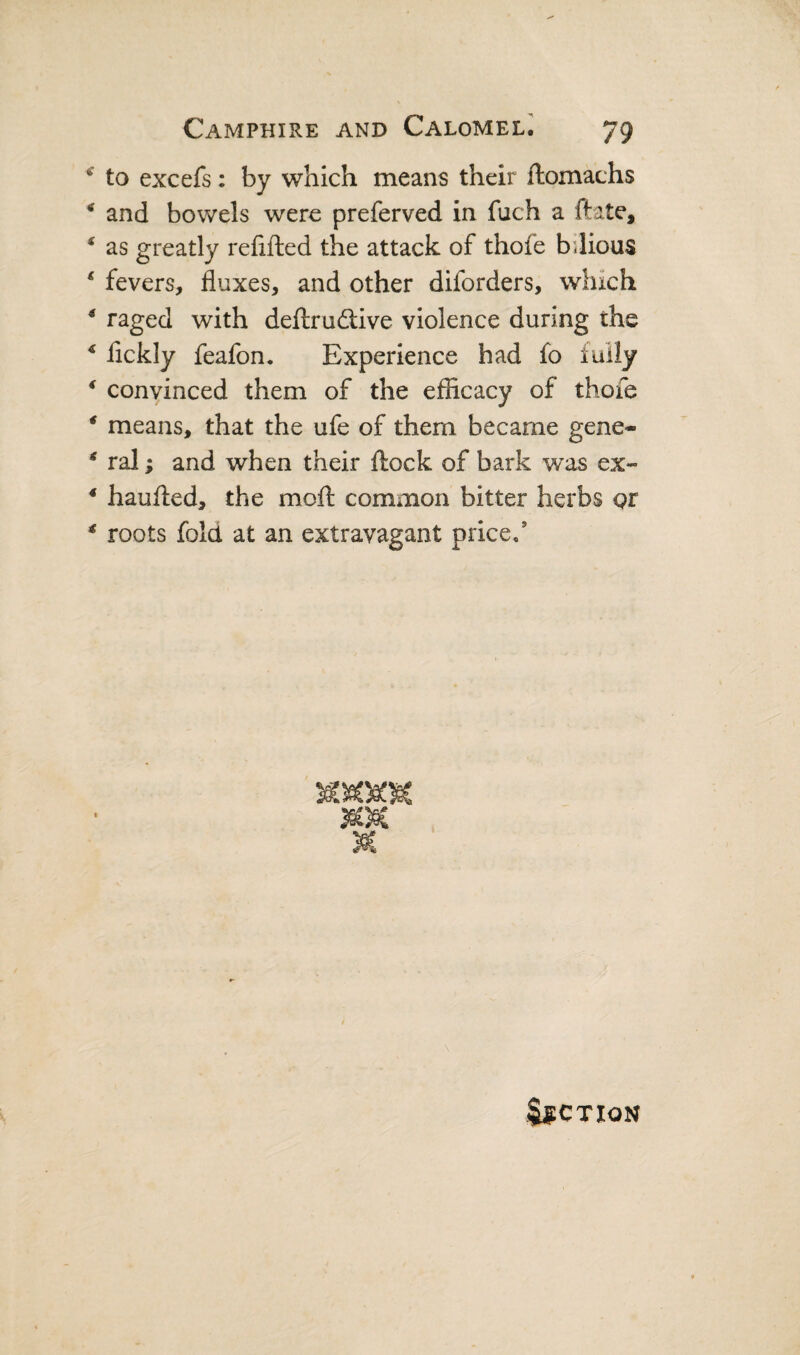 ^ to excefs: by which means their ftomachs * and bowels were preferved in fuch a ftate, * as greatly refilled the attack of thofe bdious * fevers, fluxes, and other diforders, which ^ raged with deftrudtive violence during the ^ flckly feafon. Experience had fo fully * convinced them of the efficacy of thofe * means, that the ufe of them became gene- * ral; and when their ftock of bark was ex- ‘ haulled, the moll common bitter herbs pr ^ roots fold at an extravagant price/