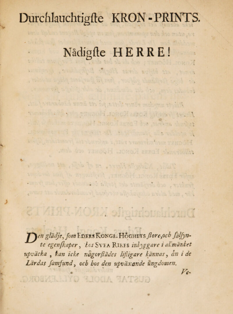 Durchkuchtigfte KRON - PRINTS. Nådigfle HERRE! T v J^en g?*#*, flm Eders Kongi. Höghets flore>ocb fälfyn- te egenfkaper, los Svi a Rikis inlyggare i allmänhet npväcka # icke nagor(lädes lifligare hann as y an i de Lärdas famfuvd, orÅ d?» upvaxande ungdomen.