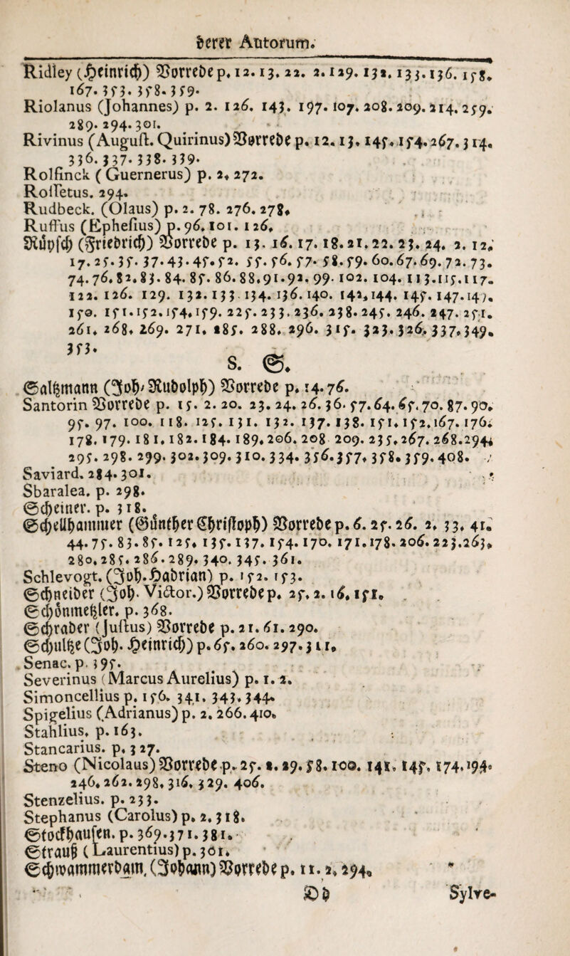 Ridiey (Jr^inrid)) Vorredep. 12.13.22. 2.129.13*. 135.136. 167. 373» 5f8- ?5'9- Riolanus (Johannes) p. 2. 126. 143. 197.107. 208.209.114, 2*9. 289. 294.301. Rivinus (Auguft. Quirinus)SS^rrede p. 12,13.147, 174.267.314, 336. 337. 338. 339. Rolfinck ( Guernerus) p. 2« 272. Rolletus. 294. Rudbeck. (Olaus) p. 2. 78. 276. 27g* RufFus (Ephefius) 0.96.101. 126* SKupfd; (SrtebricO) Vorrede p. 13.16.17. ig.21.22.23.24. 2.12; I7.2f.3f. 37«43* 4f* f 2» ff.f6. f7* f 8. f9. 60.67.69. 72. 73. 74.76.82.83. 84. 8f. 86.88.91.92* 99* i°2* 104. n J.ny.i 17. 122.126. 129. 132.133.134. 136.140. 141,144. 147. 147.14;. IfO. I f I. iy 2. If 4# I f 9. 2 2 f. 23 3. 236. 138. 24f. 246. 247. 2f 1. 261. 268* 269. 271. t8f. 288. 296. 317. $23.324 337*349. 3f3 S. ©< <5alf$mann (3o$* S^udolp^) Vorrede p. 14.76. Santorin Vorrede p. if. 2.20. 23. 24. 26.36. 77.64.67,70. 87.90, 97. 97. 100. i ig. I2f. 131. 132. 137.138. if u 172.167.176; 178. 179. 18 I. 182. 184« 189*206. 208 209. 2 3 f ♦ 267. 268.2944 29f. 298. 299.302.309.310.334. 376.377,3f8.3f9.408. Saviard. 284.301. *. ,*. Sbaralea. p. 298. 0cdeiner. p. 318. ©d)ellf)ammer (@unffjer€£rifIo)>d) S5örredep.6.27.26. 2,33, 41. 44.77.83.87.12 f4137.137.174.170.171.178.206.223,263» 280.28f. 286.289« 340.34f« 361. Schlevogt. (3ol).Hadrian) p. 172. [73. 0d)neider (3od' Vi&or.) Vorredep. 27.2.16*171. 0d)6mne^ler. p. 368. 0d)rader (Juftus) Vorrede p. 21.61.290. ©cpl^e (3o6- £emri<f)) p. 67. 260.297.31f* Senac. p.397. Severinus (Marcus Aurelius) p. 1. 2. Simoncellius p. 176. 341. 343,344* Spigelius (Adrianus) p. 2.266.410* Stahlius, p. 163. Stancarius. p. 3 27. Steno (Nicolaus) Vorrede p. 27. «.29.78. IOO. 141,147, t74.I94« 246* 262.298,316, i29. 406. Stenzelius. p. 233. . , Stephanus (Carolus) p* 2.318» <3tocfdau[eR. p. 369.3 71.38u 0(rau§ (Laurentius)p.301» ecfetrammrrdamXSp^nj^mdep. ti. 2* *94* © d Sy Ire-