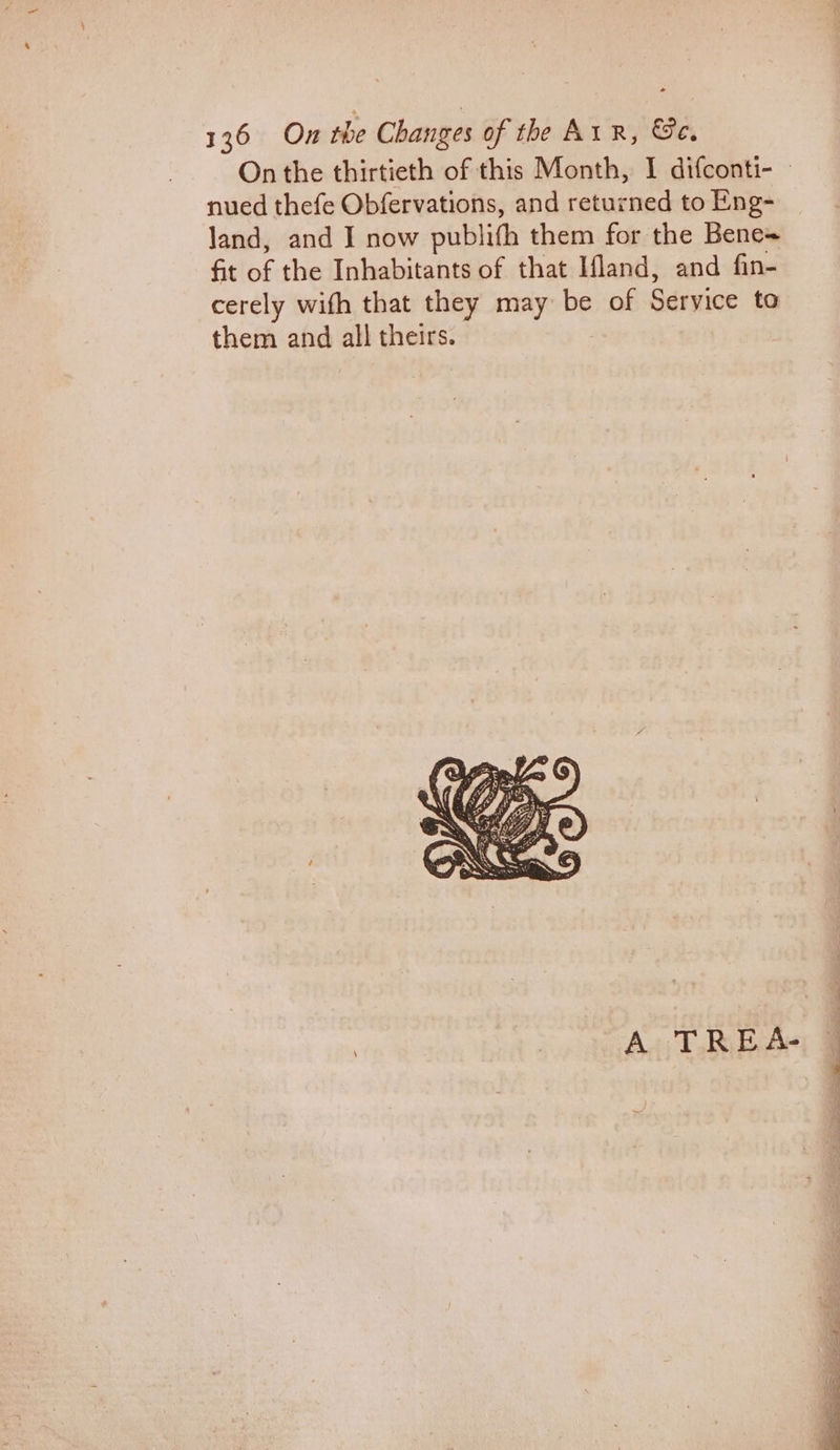 nued thefe Obfervations, and returned to Eng- land, and I now publifh them for the Bene= fit bf the Inhabitants of that Ifland, and fin- cerely wifh that they may be of Glens to them and all theirs. A TREA- i ei a A a Ee -'S
