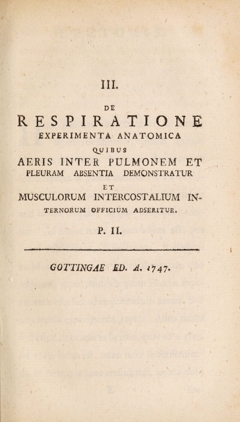 RESPIRATIONE EXPERIMENTA ANATOMICA QJJ IBUS AERIS INTER PULMONEM ET PLEURAM ABSENTIA DEMONSTRATUR ET MUSCULORUM INTERCOSTALIUM IN* TERNORUM OFFICIUM ADSERITUR» P. IL GOTTINGAE ED. A, 1747*
