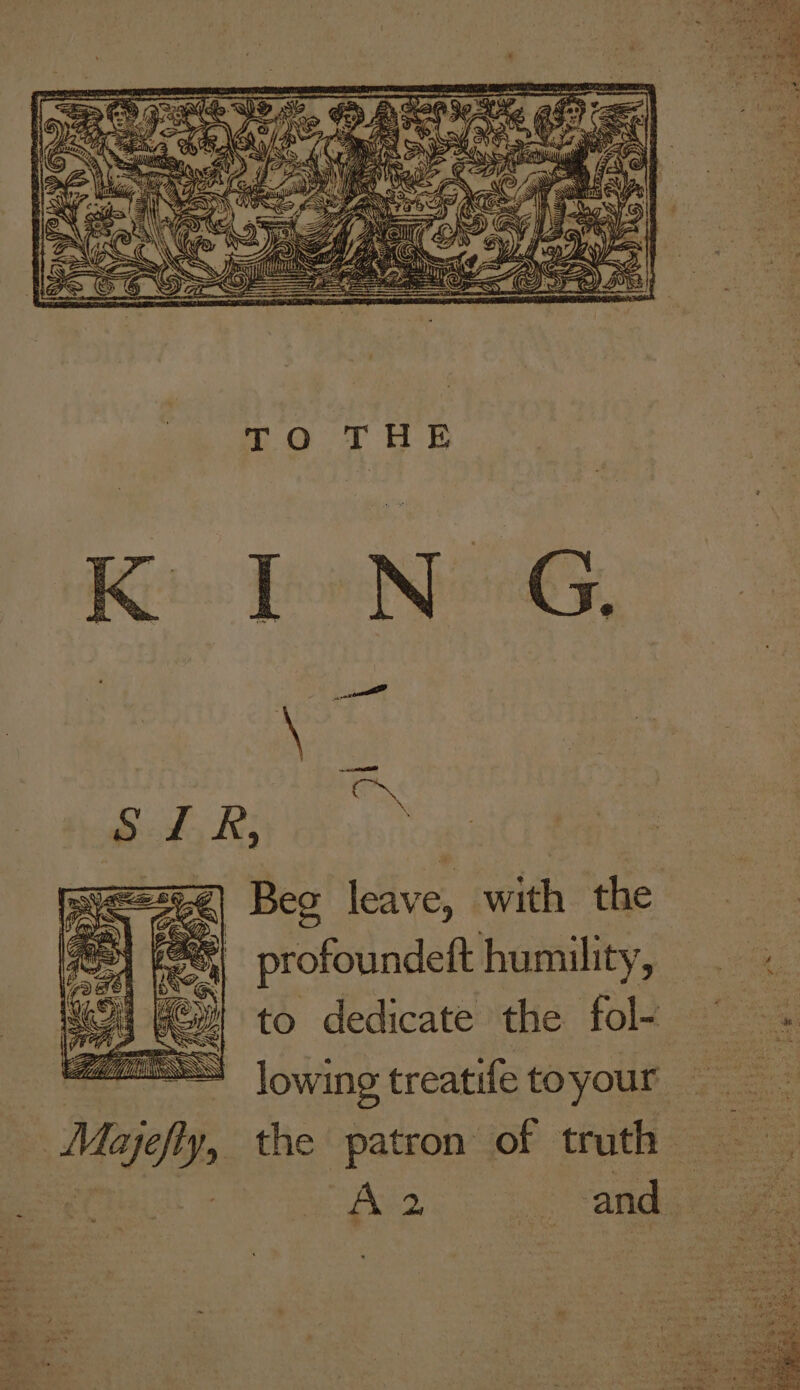 TO THE Kes Foe Nir, Sk Ri Beg leave, with the Ks} + 5 profoundeft humility, to dedicate the fol- low fe toyour the patron of truth | inp treat pully Past Mayfly,