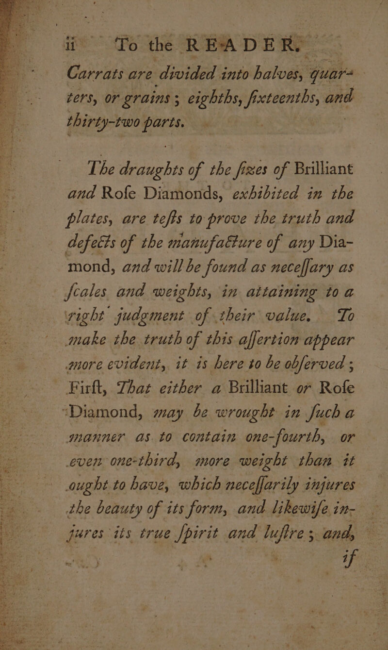 “{P6 the READERD ters, or grains ; ; eighths, fh ROS and thirty-two ee The aera of the fizes of Brilliant and Rofe Diamonds, exhibited in the defects of the manufatture of any Dia- fcales and weights, in attaining to a right judgment of their value. To make the truth of this affertion appear more evident, it is here to be obferved : manner as.to contain one-fourth, or even one-third, more weight than it ought to have, which neceffarily injures jures ‘its true Wpirkt and — x and, -