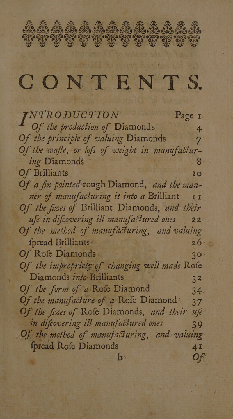 CONTENTS. [NTRO DUCTION Page 1: Of the production of Diamonds 4 Of the principle of valuing Diamonds rh Of the wafte, or lofs of cave in Li db ing Diamonds ~ Or Of Brilliants Ke Of a fix pointedtough Diamond, and the man- . ner of manufacturing it into a Brilliant 11 Of the fizes of Brilliant Diamonds, and their ufe in difcovering tll manufactured ones 22 Of the method of manufacturing, and valuing {fpread Brilliants- | 26+ « Of Rofe Diamonds) 30: Of the impropriety of changing well made Rote Diamonds nfo-Brilliants ) 32: Of the form of a Rofe Diamond ae Of the manufacture of a Role Diamond’ 37 OF the fizes of Rofe Diamonds, and their ufe in difcovering ill ee ae ones 39 Of, the method of manufacturing, and: ood fpread Rofe Diamonds ees Of