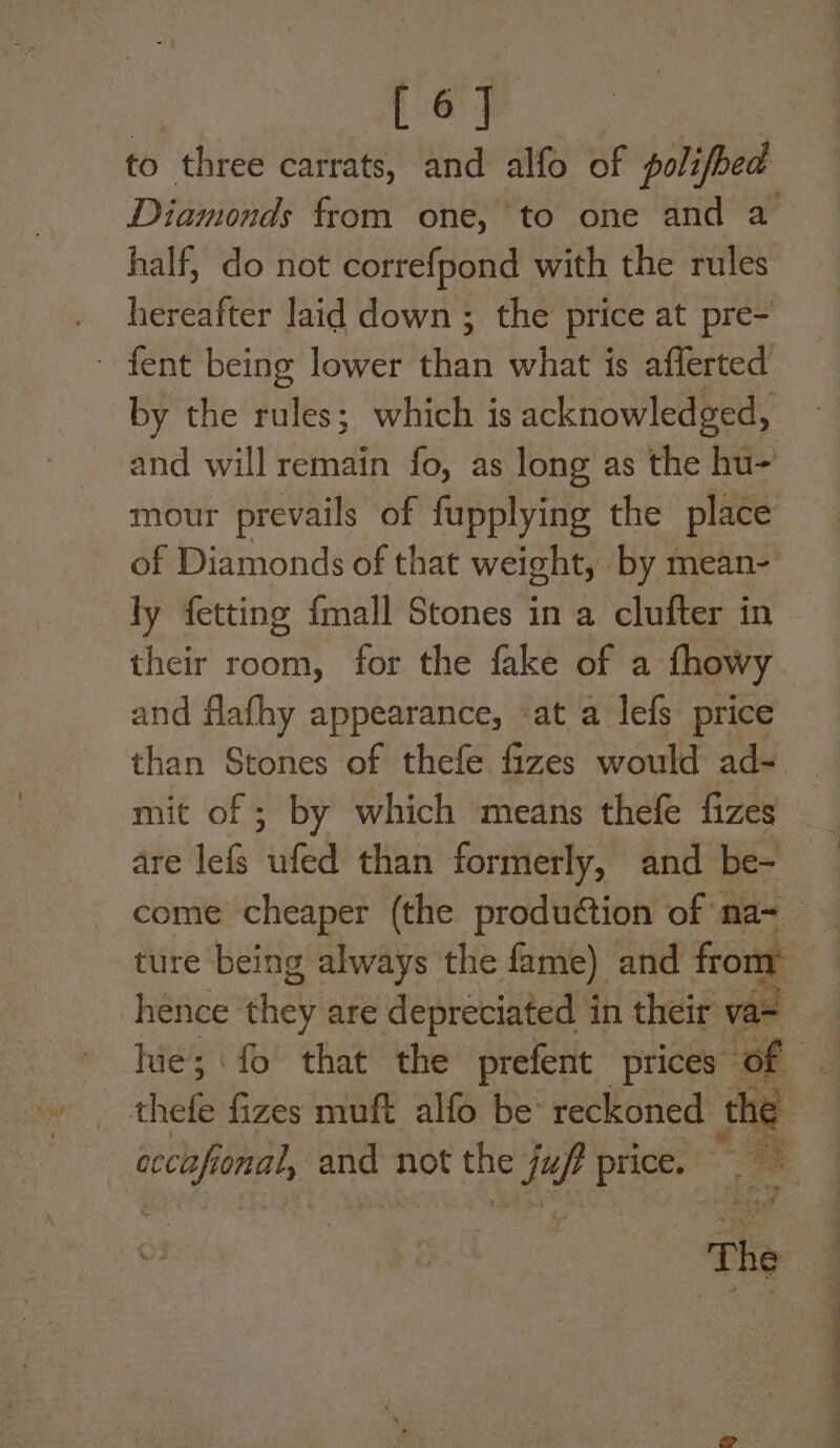 Cee to three carrats, and alfo ‘oF polifhed half, do not correfpond with the rules hereafter laid down ; the price at pre- ~ fent being lower than what is afferted by the rules; which is acknowledged, and will remain fo, as long as the hu- mour prevails of fupplying the place of Diamonds of that weight, by mean- dy fetting fmall Stones in a clufter in their room, for the fake of a fhowy and flafhy appearance, ‘at a lefs price mit of ; by which means thefe fizes “ — a es ee eee a, —