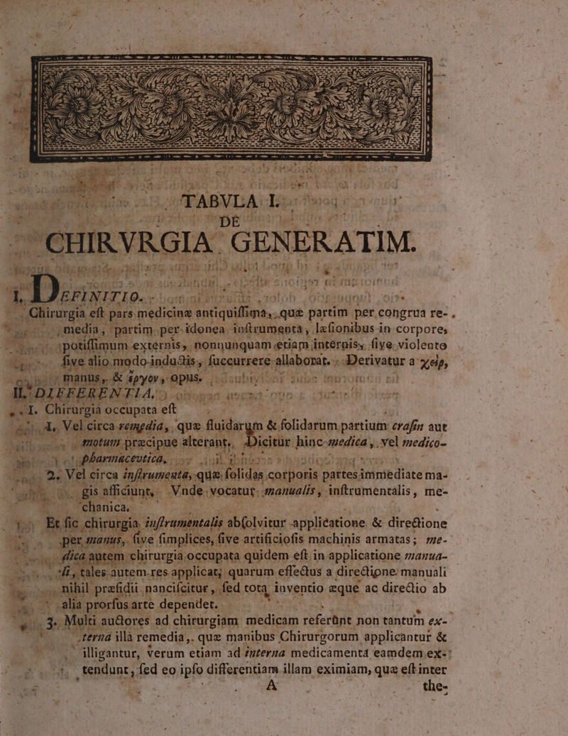 AID JM Ls di: T a ! € ^ hs [aT ei  i 4 1 935 Aste LI 2 P TER U[Uw : ^ ^ - aJ ae TTC di1::13 à Qi i j M * : : CU VRGIA a tar *- E | - - T 7s s d £y ES * - &amp;- - agg vea Ha leri iTIO. . ligmimb DV .oloh .Otgaugnul , oit. A .. Chirurgia eft M etit p du qué partim | pet. congrua re-, ag MT ; media, partim, per- idonea. infirumepta , lafionibus in corpore; E. b n ipotiffnum exterxis, nonnunquam eetiam internis; . five. violento irs five. alio. modo. ndudis , eitteh pates diecisatur 3 xp, ,, manus, &amp; ipo s opus. iuisubiviSnr Jubs imuiom::! i ditbi DIFFERENTIA, MET 30393 d usi cuo c vtr th CT eb Chirurgia occupata eft - dot m PNE. que fluidarym &amp; folidarum. partium: crafr $n aut caos o ftum precipue siterant,, Jicitur hinc. vucdid s vel medico- dien Xs apParmaceutica, d bos otov D Yo Vel c circa inflrumenta, qua. folidas otpatis satiet aonediste ma- gis afficiunt, -Vude.v yosetut: qmanualis inftrumentalis, me- pu T NM, a7 Yo Bf ic chirurg ia dufframentalis. ab(olvitur appliéatione &amp; diredione | ds 21 agent, . five fi implices, fi ive artificiofis machinis armatas; me- UAR is d em chirurgia. occupata quidem eft in applicatione namua- b gau dy tales autem.res applicat; quarum. effectus a diredipne: manuali | n ide nihil. prafidii. nanciícitur , fed (oU i inventio eque ac directio ab am (7 alia prorfus arte. dependet. elis E Multi au&amp;ores ad chirurgiam Pers referünt non tántum ex- terna illà remedia. quz i manibus Chirurgorum applicantur &amp; ^ ay d. , tendunt, fed eo ipfo differentiam illam eximiam, que eft inter