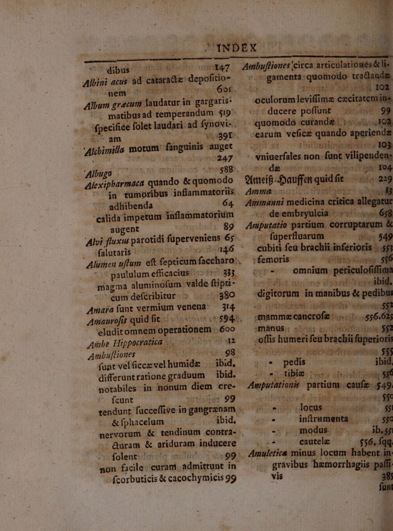 em d E aibugé 152m ni memiitens deg, eiae T6990 ^ tumoribus 'nffammatoris. Amma ^: diibenda.- 64 Afnann tds impetum Toffsiamatorium * . . gugent se 89 Amput Alvi fluxus parotidi fiperveuict 65. ifalutarié 15 709 maro 9 o3 »9: Repo 3 - paululum efficacius .- ve gg magma sluminofam ^ al de jp cum | deféribitur ares 2380 — Amara fant v je num venena- 34 Amaurofis quit fit. * A es ver T: wes Arne. Hippocrati T RUE Ambufliones  rt du ^ funt vel ficce vel humide 1 ibid, diferuntrii ee ibid. - notabiles. in nonum. diem ees Am pi fcunt Wo. todjdt 99. armi fucceffice in gang unam 0€ &amp;fphacelum | cic Abi i nervorum . &amp; tendinum contra- . E ue do | &amp;uram &amp; gndurom, inducere 2 TWbni re , : folent. Todo Spit wee i won. facile: WE Ng nigri 3 in . gravibus fcorbuticis &amp; cacochymicis 99 vis