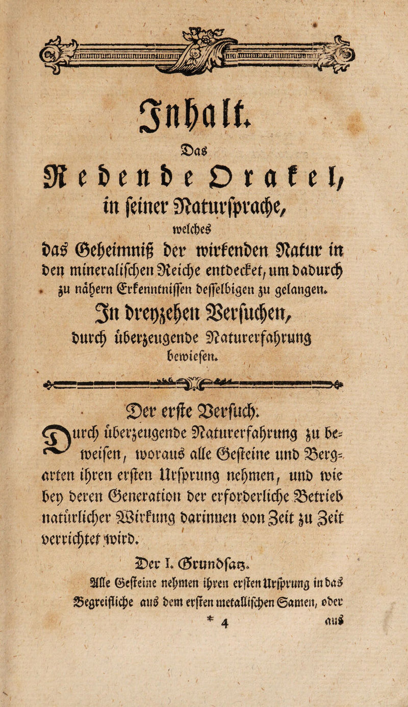 SB e b e n b e D f fl £ e J/ tu feiner ^atmfpvacfje, wtö>e$ l>a£ ©epeimnift fr et n?trfcnt)ert 9tafttr in ben mmeraiifcf;en Stetere entbeefet, um t»at>ur(^ . §u nd§ern (Erfennemjfen beffefbigen ju gefangen* 3n frre^eljen 3Serfu$en, burefj übet&eitgenbe Staturerfaljtuitg berotofen. i ' f 4eS=B=..- .?*Vg£&5»glj_JJL-i!!!!gS!===>» $per etfie SSerfud). £jVird> übeejeugenbe Stfaturerföfjtuttg $tt be= e%^ metfen, tborauö alle ©ejteitte tutb 33erg=. itrten tfjrett elften Utfpiimg nehmen, tmb tbie bet> beten ©eneratto» bet crforbeelicfje betrieb natürlicher SBirfung bartttnen bon Seit &u Seit beniestet lütcb. 3Dee I. ©ctmöfatj. äffe ©eff eine neunten ihren erffett tftfpmng in tu?ä 35esreifficbe miS fcern erjfen me(affffcJ)en ©amen, et>er * A »lll#