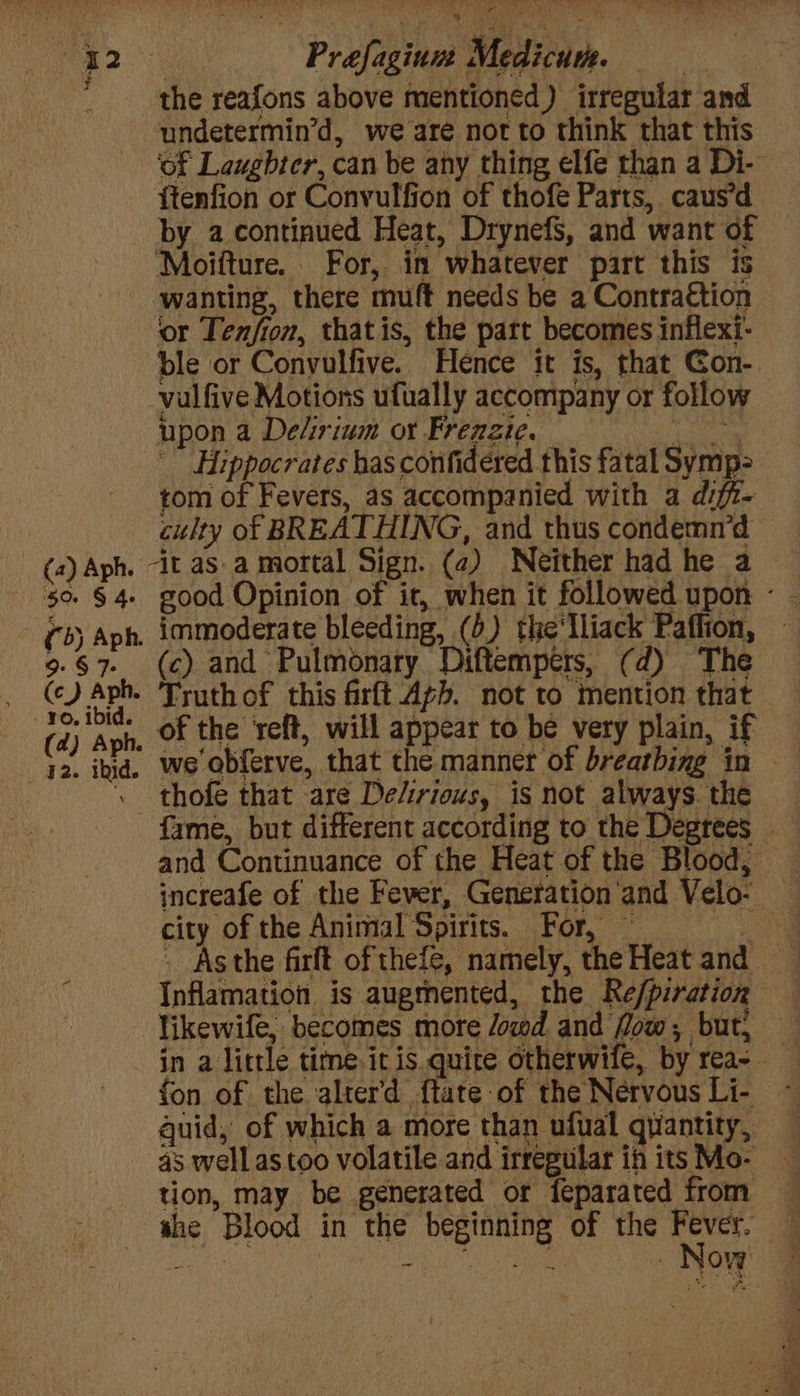 the reafons above mentioned) irregular and undetermin’d, we are not to think that this by acontinued Heat, Drynefs, and want of wanting, there muft needs be a Contraction ‘or Tenfion, that is, the part becomes inflexi- ble or Convulfive. Hence it is, that Gon- upon a Delirium or Frenzie. ee s ippocrates has confidered this fatal Symp> tom of Fevers, as accompanied with a diff- () Aph. (a) Aph. 32. ihid. immoderate bleeding, (4) the'lliack Paffion, thofe that are Delirious, is not always. the and Continuance of the Heat of the Blood, city of the Animal Spirits. For, — likewife, becomes more /owd and flow, but, fon of the alter’d : guid, of which a more than ufual quantity, as well astoo volatile and irregular ih its Mo- tion, may be generated or feparated from she Blood in the beginning of the ici Boe - ie - Now ?