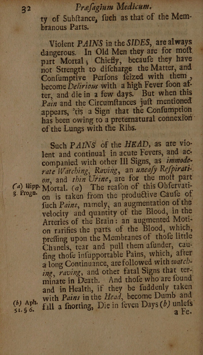 $1 § Ge ty of Subftance, fueh as that of the Mem- branous Parts. TRS RS | Violent PAINS in the SIDES, are always part Mortal; Chiefly, becaufe they have not Strength to difcharge the Matter, and become Delirious with a high Fever foon af- ter, and die in a few days. But when this Pain and the Circumftances juft mentioned «= of the Lungs with the Ribs. | Signs, as immode- on.and rbin Urine, are for the moft part fuch Pains, namely, an augmentation of the on rarifies the parts of the Blood, which, prefling upon the Membranes of thofe little fing thofe infupportable Pains, which, after ine, raving, and other fatal Signs that ter- minate in Death. And thofe who are found and in Health, if they be fuddenly taken \