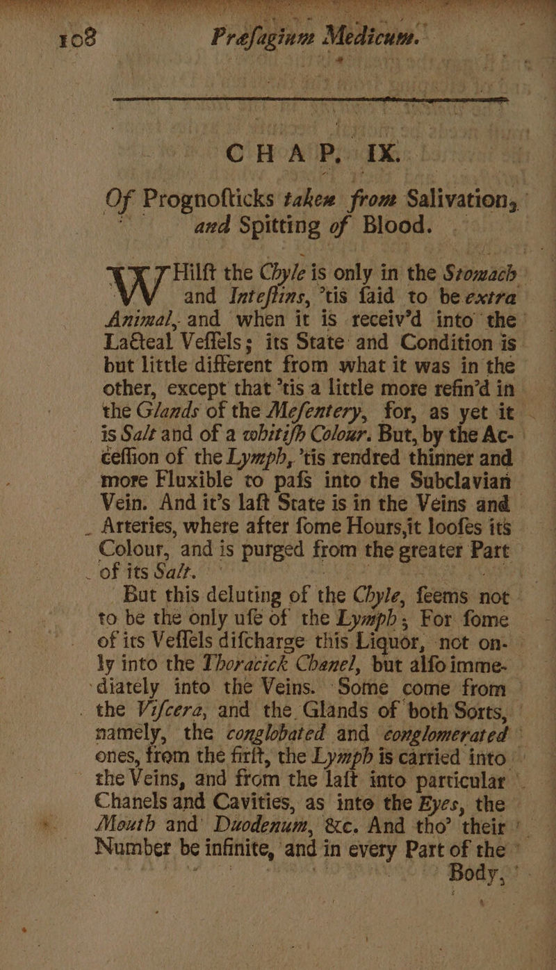 PR mr CHAP, IX.” and Spitting of Blood. and Inteflins, tis faid to be extra but little different from what it was in the ceflion of the Lymph, ’tis rendred thinner and more Fluxible to pafs into the Subclavian Colour, and is purged from the greater Part to be the only ufe of the Lymph; For fome Chanels and Cavities, as into the Eyes, the ~~