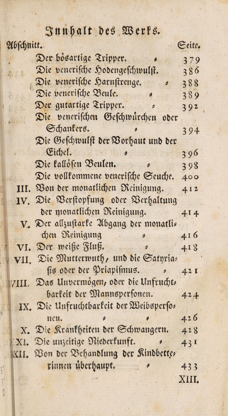 i1 i Snuljalt i>e$ 2Berf& 2(6fdjmtf. Seite, ©er bösartige Tripper, » 379 ©ie t>cnerifd)e £>o&etigefdjt»ttI||, 386 ©ie oenerifche jjarnjirenge, * 388 ©ie oencrifche Veule, 9 389 ©er gutartige Tripper, * 391 ©ie oenerifchen ©efchitfurchen ober ©chanferä. 9 3 94 ©ie ©efd)mtl|I ber Vorlaut unb ber Sichel. 9 396 ©ie faöofcn Veufen* 9 398 ©ie oollfommene oenerifd&e @eurf;e» 400 III. 5Öon ber monatlichen Reinigung. 412 IV, ©ie Vcrjlopfung ober Verhaltung ber monatlichen Steinigung. 414 V, ©er al^ujtarfe Abgang ber monatlif djen Steinigung * 416 VI. ©er meipe gluf. * 418 VII, ©ie SRuftermuth/ utib bie ©atpria* (1$ ober ber fpriapifmus. 0 421 /III, ©as Unvermögen, ober bte Unfrucht* barfeit ber SJJannoperfonen. 424 IX. ©ie Unfruchtbarfeit berSßeiboperfo* ncn. 9 9 42 6 X. ©ie Äranfheifen ber (Schwängern. 42 g XL ©ie «nötige Sftieberfunft. 9 431 KII, Von ber Vcftanblung ber $inbbette* rinnen überhaupt, * 43 3 XIII, 1