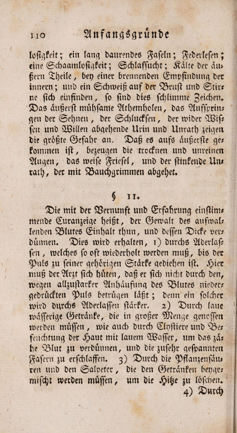 I IO 2lnfang£grünt>e loftgfett; ein lang baurenbeö $afeln *> $eberfefen ; eine ©cbaamloftgfeit; ®d)!affud)t; Äälte bei* diu gern ‘Sfjeile, bet) einer brennenben ßrmpfmbitng bet innecn; uub ein ©cbweig auf ber ^Srujl unb ©tir* ne ftd) einftnben, fo ftnb bie6 fdginime 3^$^* dugetg mubfame $(tbembolen, baö Sluffptin* gen ber ©ebnen , ber ©dgticffen r ber wibet s3Bif? fett unb s2Bi0en abgel)enbe Urin unb Unrat!) geigen bie grogte ©efabt an. ®ag e6 aufö dugerfie ge? fommen ig, bezeugen bie troefnen unb unreinen klugen, ba$ weife griefel, unb ber gtnfenbe Uns tat!), ber mit 33aucbgtimmen abgel)et» § I !♦ *J)ie mit ber SSernunft unb Grrfabntng eingint? ntenbe £uran$eige t>ei@t, ber ©ewalt bee aufwal? lenben Blutes ©nbalt tl)un, unb beffen ®icfe oet? bunnetu *Dieö wirb erhalten, i) burd)S s2(berlaf? fen , weld)eß fo oft wieberbolt werben mug, biß ber q>ulö nu feiner gehörigen ©tdrfe aebiefien ifh d)iet mug ber%gt geh buten, bager gd) nicht burd) ben, wegen alljugarfer $lnbdttfung beß QMuteß nie ber? aebrüeften *Dttlß betrüaen Iaht : beim ein foleher mdfferige ©etrdnfe, bie in groger ^Üienge geneffert werben muffen , wie auch burd) ©pgiere unb Ö3e* feuebtung ber Jpaut mit lauem ^Baffer, um bctßjd? be Q3lut $u Perbünnen, unb bie jufebr gefpannten Wafern $u erfcblaffen* 3) ®urd) bie ^gan^enfdtu ten unb ben ©alpeter, bie ben ©etrdnfen bepge? mifd;t werben muffen, um bie $i£e