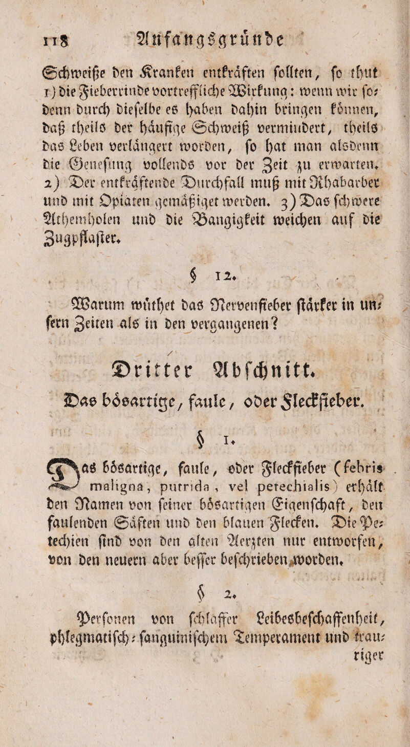 ri* Slirfatt<j§(jruttbc ©dwetfte Sen Äranftn entkräften feilten, fo tfvttt 1) bie gieberrinbe oortreff(id>e 3Birfunci: wenn wir fo; benn burd) biefelbe eo t>aben Dabin bringen formen, baß tfyeilö ber fydufi'ge ©d)wetß oermiubert, tfyetlo bae ßeben verlängert worben, fo l)at man alobemt Die ©euefung voüenbö vor Der 3e^ W erwarten» 2) ©,er entfraftenbe T)itrd)faÜ muß mit ütbabavber unb mit Opiaten gemdßiget werben, 3) Ü)aß fdjmete Sltl)eml)olen unb bie SBangigfeit weichen auf Die Bugpjiafier. § 12. SGantm mutitet bas 9fleröenfte6et fidrfee in un; fern Beiten als tu ben »ergangenen? ©riffer 2lbfd)nitt, SD«0 bdearrige, faule, ober SlecEjteber. § 1. <T\öS fcSsartige, faule, ober $fe<ffi:e&er (febris maligna, putrida., ve! perechialis) etl)d(t ben Sflamen von feiner bioarttgen ©iqenfcfyaft, beit faulenben ©dften unb ben blauen glecfen, 5Dte^)e? ted)ien ftnb von ben alten Siebten nur entworfen, von ben neuern aber beflet befdjrieben worben» § 2♦ 9>erfonen von fddajfer ßei&eobefcljaffenfteif, pf}(egmatifd); fonguimfd)em Temperament unb fram riger