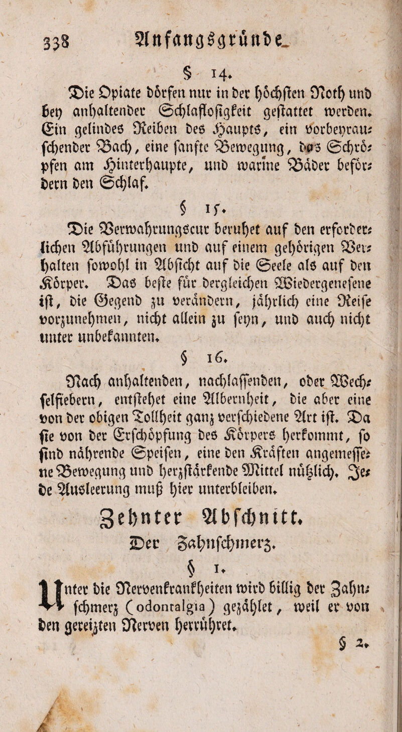 333 2lnfan3Spünt>e^ § 14* ü)ie Opiate borfen nur in ber Ijodjfien STfotf> unb 8et) anfyaltenber ©djfajloftgfeit gehaftet werben» ©in gelinbeö JKeiben beö Raupte, ein Porbeprau* fcf)enbet $Bad), eine fanftc ^Bewegung, bas ©d)vo? pfen am $interl)aupte, unb manne 33dber befer* bern ben ©cljlaf § if* £>ie 93ern)aJ>rung$cur beruhet auf ben erfcrber* lieben 2lbfüf)rungen unb auf einem gehörigen 33er* galten fowofyl in 2lbjtd)t auf bie ©eefe als auf ben .Äorper* 3Das bejle für begleichen SBiebergenefene ifl, bie ©egenb $u perdnbetn, jdl)rlid) eine SÄeife por$unef)men, nicht allein ju fepn, unb auch nid)t unter unbekannten» § i 6» £ftadj anl)altenben, nad)laffenben, ober $Bedj* felftebern, entfielet eine Silbernbeit, bie aber eine Don ber obigen Tollheit gan$ perfd)iebene Slrt ifl> ®a fie pon ber ®rfd)6pfung bes Körpers fyerfommt, fo jtnb ndbrenbe ©peifen, eine ben Graften angemeflfe* ueSSewegungunb f)er$jt4rfenbe SRittel nüpd)» be Slusleerung muß Ijier unterbleiben» Sebntcr Stbfc&nitt. iDec 5«l;nfd;mcr5. § i. Unter bie Sftetüenfranfljeiten wirb billig bet1 fdjmerj ( odoutalgia) gejdf)let, weil er non ben geteilten STemn ljemtf)tet,