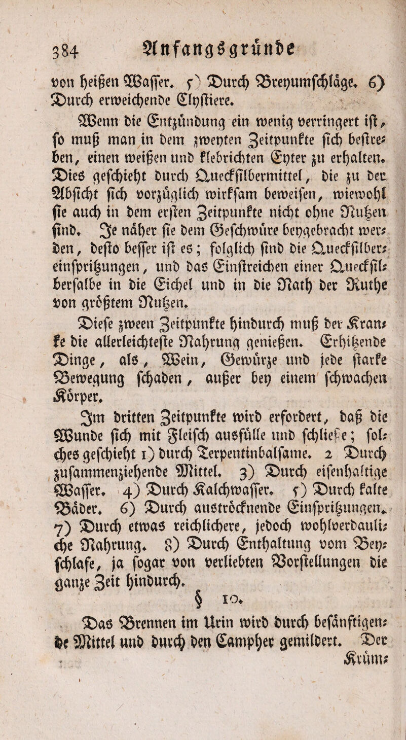 üon feigen CEBajjer. f' £>urd) Qxepumfi^läge. 6) SDurd) erweichenbe Slpßiere* ©Senn t>ie Sntjttnbung ein wenig verringert ift, fo muß man in bem Renten 3eitpunfte ftd> beflce^ ben, einen weißen unb flebrichten Spter erhalten* 5Die6 <^efd>iet)t burd) Ctuecfßlbermiftel, bie ju bec 2lbßd)t fiel) vorzüglich wtrffam beweifen, wiewohl fle auch in bem erflen 3eitpunfte nicht ohne 3ßufen ftnb* naher ße bem ©efchmure hergebracht wer* ben, beßo beffer ijl es; folglich ftnb bie Ctuecfßlber* einfprißungen, unb bas Sinnreichen einer Cluecfßl* Berfalbe in bie Sichel unb in bie iTlath ber 9tutl)e von großem Sftu|en* SSbiefe ^ween 3eitpünfte hinbtirch muß ber Ärans fe bie ailerleicbteffe Sftahrung genießen* Srf)i|enbe ®inge, als , ©Sein, ©enntrje unb jebe ßarfe ^Bewegung fchaben, außer bep einem fchwad)en Körper* 2(»n britten 3eitpttnfte wirb erforbort ^ baß bie ©Sunbe (tch mit gleifcf) ausfülle unb fdßiefe; fol; ches gefchieht i)burch ‘Jerpentiubalfame. 2 SDurdj jufammenjiehenbe Mittel, 3) ®urd) eifenbaltige ©Safier* 4) Sburch Äalchwaßer* f) ®urd) faire *Säber* 6) ®urd) attstroefnenbe Sinfpri|mngen* 7) 3Dutd) etwas reichlichere, jebod) wohfverbauli; che 9flaf)tung* 8) ®urch Snthaltttng vom $8ep* fcblafe, ja fogar von verliebten SSorjMungen bie ganze 3?it hinbutd)* § l0* $)as ^Brennen im Urin wirb bttreh 6efdnfttgen* $c Mittel unb buvcb ben Sampber gemilbest* ®er Äuun;