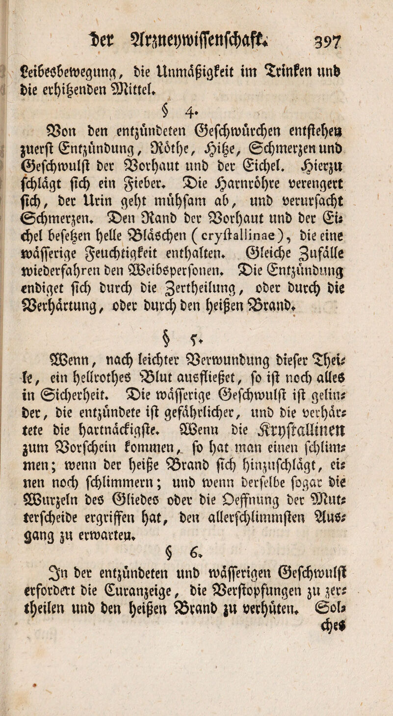 5ei6eß6etregung, t>ie ünmdjngfeit im $tinfen unb bie etfyilenben SOIittef* § 4* 33on ben entymbeten ©efdjtrürdjen entfielet* juerft Snfjumbtmg, D?6tf)e, $i|e, ©djmerjmunb ®efd)ttmljl ber SÖorljaut tmb bet* (£id)ef. ^terju fc^ldßt fd) ein gieber* ®ie $arnr6i)te rerengert ftcf), ber Urin ge()t muljfam ab, tmb rerttrfad)t ©dtmer^em ®en 9ianb ber 23orl)aut tmb bcr £u d)el befe|en f)eüe 35ldßd)en (cryftallinae), bie eine todfierige geud)tigfeit enthalten* ©leidje 3«fdtte mieberfafyren ben $Bei6ßperfonent £>ie (Sntytmbung onbiget fid) burd) bie 3ertf)eilung, ober burcfy bie 93erl)drtung, ober burd? ben fyeipen SBranb* § SEßenn, tiarf> leichter 53ermunbtmg biefer 'S!) eis h, ein fyefttotfyeß l35lut aueftiefjet, fo i|l nod) atleß in @td)erljeit. ®ie mdjferige ©efd)mdfi ifi geling ber, bie entjünbete ifl gefährlicher, tmb bie oetfydrs iete bie bartndcfigfie* £öenn bte $n)ftalitnett gum &orfd)ein fommen,. fo l)at man einen fd)lim* men; menn ber !)eij5e SSranb ftcf> f)in^ufch(dgt, eis nen nod) fd)limmern; unb trenn berfelbe fogar bie SSBttrjeln beß ©(iebeß ober bie Deffnung ber Sßuts terfcheibe ergriffen f)at, ben allerfcpmmflen 2tußs gang §u ermatten* § 6, 2>n ber entjunbeten tmb mdfferigen ©efdjmtdfi erforbett bie Suranjeige, bie SSetfiopfungen ju *,ers feilen unb ben fyeißeu 33tanb ju bereutem @ol* d)ß$