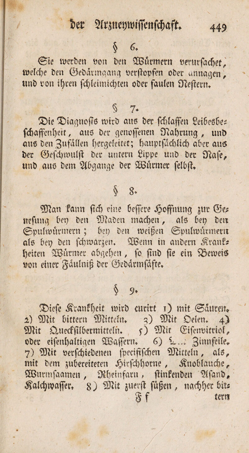 t>er 2frinet)wifre«f($aft § & <Sk werben ton ben ®ürmern termfadjef, mefcße ben ©ebäungang tetjlopfen ober annagen, twb ton if>cen fci)feimid)ten ober faulen Dlejlmu § 7* ®ie ®iagnoj?6 tinrb aus ber fcblaffen Seibesße? fcbajfenßeit, aus ber genebenen Ölaßrung , unb aus benjnfdllen ()erge!eitet; ßauptfdcblid? aber aus ber @efd)toulfl ber untern Sippe tmb ber Ocafe^ unb aus bem Abgänge ber SBürmer felbjl* § 8* 5Han fann fiel) eine ßefiere Hoffnung §ttt ©e* nefung bet) ben SRabeti machen, als ßet) beu ©pulmürmern ; bei) ben tteipen ©pulmürmem afs bei) ben feßmar^en, 2Benn in anbern .Äranf* f)eiten SBurmer abgeben, fo ftnb fte ein Söeroeis ton einer gdulnijs ber ©ebdrmfdfte* \ § 9* ®tefe Ä\4anft)eit mieb cimtt ?) mit (gdttmv i) SRtt bittern SRittehi* g) 5Rit Deien* 4) SJiit C^uecffftßetmitteln* f) 9Rtt <£tfetU)itriö(, ober eifenßaftigen SBaflevm 6) L..: 3*nnfe^e» 7) 9Rit tetfeßiebenen fpeciftfcßen SRitteln, als, mit bem ^bereiteten $irfci)ßotne, .^noßfaueße, SBurmfaamen, JXßeinfatu , ftinfenben 5(fanb„ Salcßwaffer* 8) 5Rk jwevjl fügen ^ nacßßct 6its $ f ' Cent