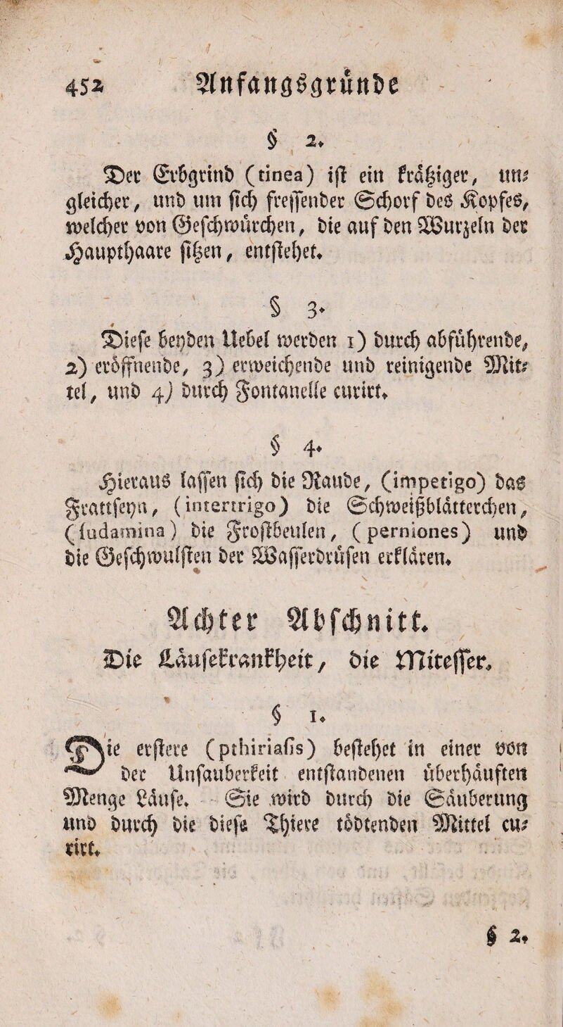 45* SfttfflttgSpüit&e $> 2. S>c Sv&gtinP (tinea) ijl ein ftd|tget, tim g(eid$er, unP um ftd) freffenbec @d)ovf Peö Äopfeö, m\d)M ron @ef$murd)en, Pie auf Pen SSut^ein Per $aupd)aate jt§en, entfielet* § 3* 4 ®iefe bepPen üebef mcrPen i) Putd) aPfufirenP^ 2) eröffnende, 3) erroeidjenPe unP teintgenPe Siifr te(, unP 4) Putcfj gontaneKe cmirf* » § 4* jruetaug taffen ftd) Pie Staube, (impetigo) Pag gcattfepn, (intertrigo) Pie ©d)treißbldttetd)en, (fudamina) Pie grojtbeufen, (perniones) unP Pie ©efcfymufjten Per SBafferbrufen andrem \ v * 5td&fet Slfcfdjnitt. iDte &.hufehznfyeit, bie mitejfrn § n elftere (pthiriafis) beffefyet in einer Uöti *’***' Per ünfauberfeit entjtanPenen überhäuften Stenge ßduft\ @ie wirb Purd) Pie Säuberung uno Pned) Pie Piefe toPtenPen Sßittei cm xku