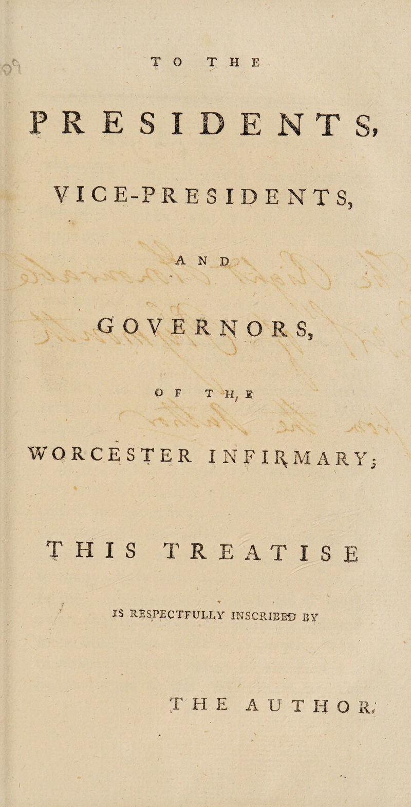 TO THE PRESI VIC E-P RESIDENTS, AND t ._.'x T' *• . ' -**- d * GOVERNOR s, OF T H £ WORCESTER INFIRMARY; THIS TREATISE l JS RESPECTFULLY INSCRIBED BY THE A U T H O R,