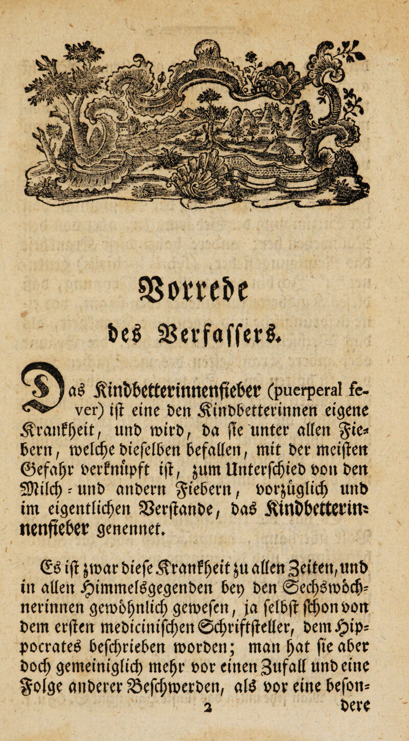 33omi>t $8et’fctffer& J 5tint>t»ettcrinncnftcfecr (puerperal fe- ver) ijf eine ben ^inbbetterinnen eigene .^ranffjeit, unb mirb, Da jle unter ollen $ie* Bern, welche biefelben Befallen, mit Ber meinen ©efahr Berfnnpft ijt, &um Unterfc^ieb bott Beit SDtild) - unb anbertt fiebern, borjüglich unb tm eigentlichen SSerjlanbe, BoB ftmöhrttentU ttenfteBer genennet. ijt jmar bt'efe ^ranf^eit ju allen Seiten, unb in allen ^n'mmefögegenben Bep ben @ecl)3tb6ch* nerinnen getbBhnltcf) gemefen, ja felBjt fd)on bon Bern er|teit mebicinifcf>en ©djriftltefler, Bern #ip= pocrateB Befc^rieBen worben; man hat fteaBec bodj gemeiniglicf) mehr bor einen Sufall unb tiue §olge anberer ^öefchmerben, al$ por eine Befon* 3 bere