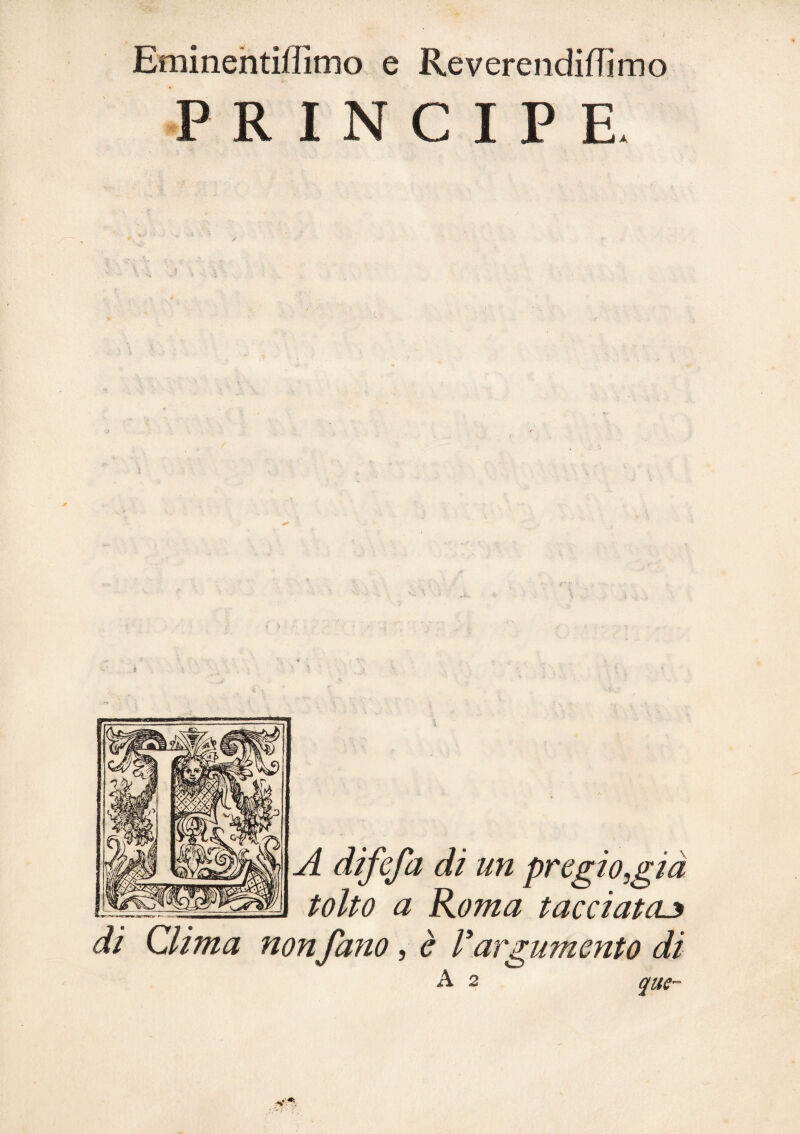 Eminehtiffimo e Reverencìiffimo PRINCIPE. A difefa di un pregio,già tolto a Roma tacciatoj^ di Clima non fano, è rargumento di