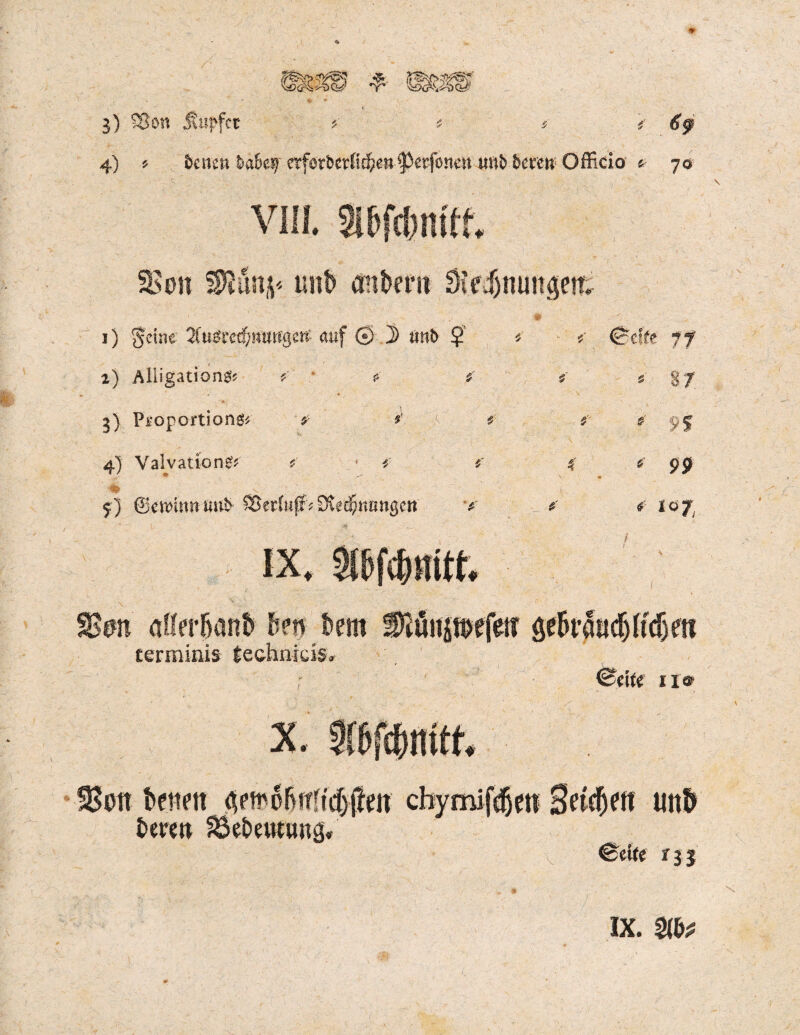 4) * Seiten b&hy af®tbtvtiä)m pwfmm im& Utm Officio' f 70 VIII. Sl&fc&mtf. S8on $Jänj< uii6 onbrrn Sifdjtiimäeit 1) Jeine 2fuöt'cd)nun'gen‘ auf (*} D unb $ * e (Seife ff , f ' a) Alligationen *■ * *' • * * 8/ 3) Proportionen ? *' ^ #■ * # S>5 4) Valvationen #' *■ * « *• pj> \ «* 5) ©cuvam mit SJe'rfuff* SJedJtumgcit v u #' # IÖ7, IX. 9lS>fcf)mtf. SStm a!!cr6an6 S>?n 6cm SiüiijKtefe» termißis technicis« X. <Bd(e lief Sott tonen Gemü&tTitdjffett chymifdjett Seiten uttt Oerrn Se&eutunä« v *35 ix. m