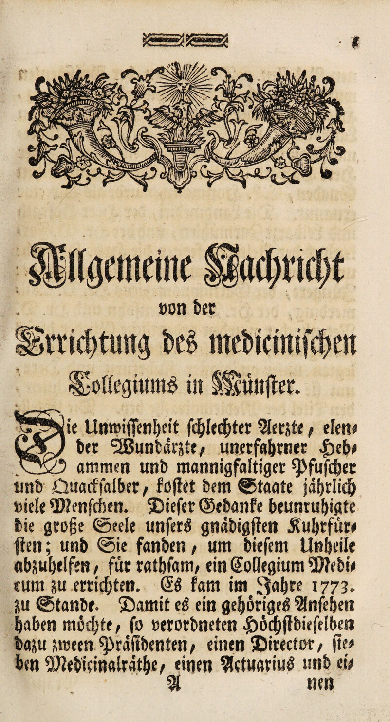 t ßon ber ggmcbtuna M mci>tciitifcf>m Sottegiiim« in 5Stto|ter. < Unmifienbeit fdblec&ter Siebte , eiert* C^O bet SlBunbärste, unerfabrner |>eb* V3Z5 «mitten unb mannigfaltiger spftifdjet imb -Quaif falber , fojlet bem Staate jährlich »iele ü)?enfcfcen. ©iefer ©ebanfe beunruhigte Me große Seele unferg gnäbigflen Äubrfti« flen; unb Sie fanben , um biefem Unbeile abjuhelfen , für ratbfam, ein Kollegium 9fflebi* cum ju ertidbten. ($$ fam int ^abre 1773, ju Stanbe. SJamit eg ein gehörige^ 21nfeben haben möchte, fo »erotbneten Jböcbfibiefelbe» baju srceen spräfibenten, einen SJirector, jte* ben 5D?ebicinalratbe* «inen $(tu«riu0 unb tti % neu