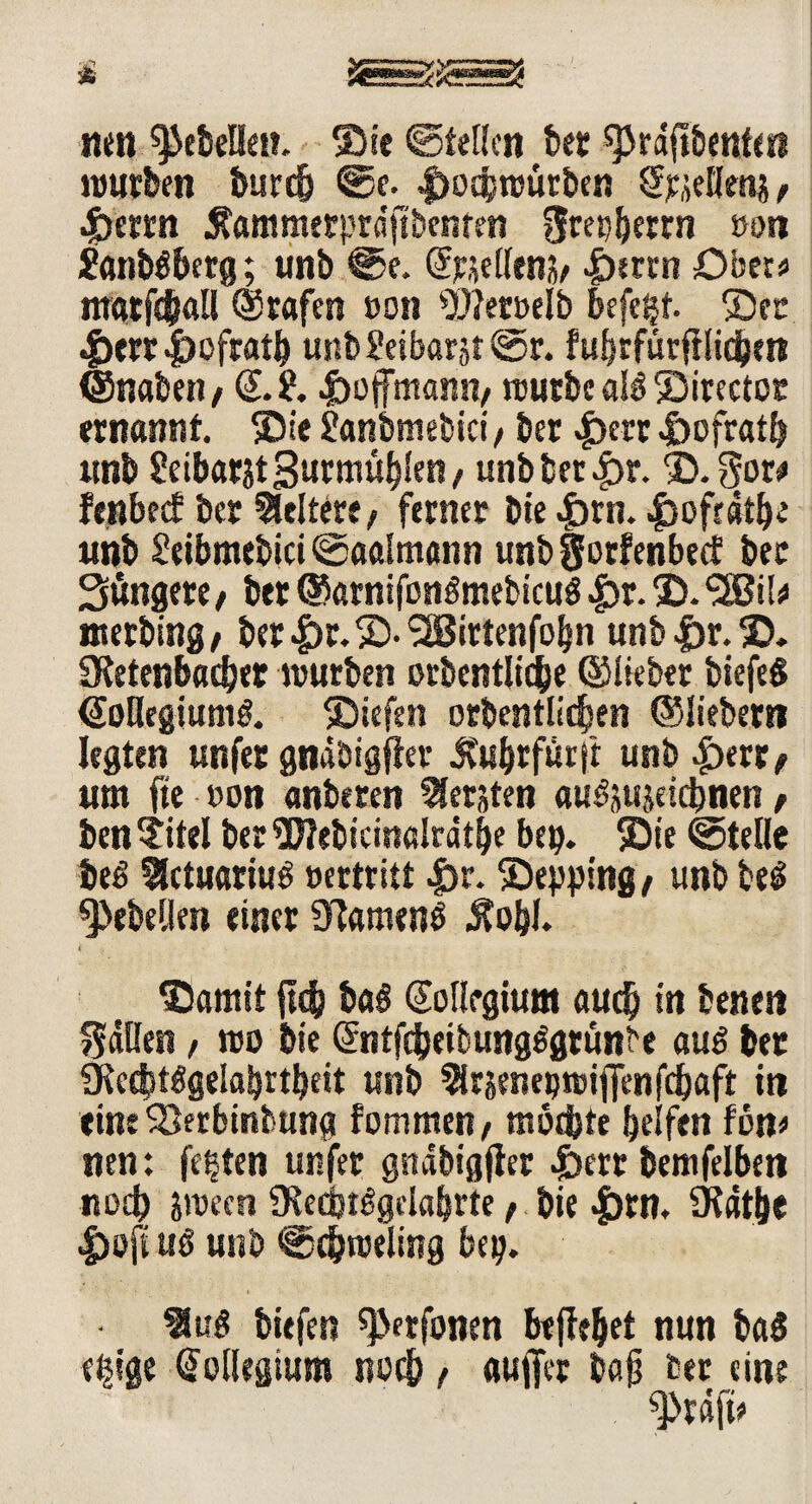 tun ^JctelleiL Sie ©teilen bet ^rdftbenfett würben burefj @e. |)Qcbwürben Spellens, Jperrn Äammerprdftbenren grepberrn »on Saneberg; unb @e. Greifens/ JDerrn Ober« ntatf^ftü ©tafen »on ^LÜctDelb befe^t. Sec |>err .joofratb unb2eibarjt©r. fubrfürftlidjm ©naben / Q.2. «jbofftttann/ würbe als Sirector ernannt. Sie Sanbmebici/ ber |)err döofratb unb Seibarjtgurmü^n/ unbbet|>r. S. gor# fenbeef ber keltere, ferner Die <£)fn. ^ofeat^e unb Seibmebici ©aalmann unb gorfenbeef bec Süngere/ ber ©arnifonSmebicuS |)r. S. ^SBild nterbing/ ber|)r.S-2Bittenfohn unb |)r. S. 3Retenbacber würben orbentli$e ©lieber biefeS ©oHegiumS. Siefen orbentlicfjen ©liebem legten unfer gndbigfter Äuhrfurft unb |)err/ um fte »on anberen bersten auSjujetcbnen / ben ?itel ber 9Webicinalrdtl)e bep. Sie ©teile beS fletuariuS vertritt £v. Sepping/ unb beS Rebellen einer ÜlamenS Äobl. Samit ft$ baS Kollegium audj in benett gdllen, wo bie Grntfc&eitungSgrünbe aus ber 5Ked}tSgelabrtl)eit unb ^rjenepwifienfcbaft in eine SSerbinbung fommen/ möe&te helfen fvn* nen: festen unfer gnäbigfler .fbert bemfelben noch jween 9Ked)iSgdabrte / bie ^>rn. 9tat()e |)oft uS unb ©djroeling bep. $uS tiefen ^erfonen befielet nun ba$ e$ge Kollegium noch, auffer bajj ber eine grafte