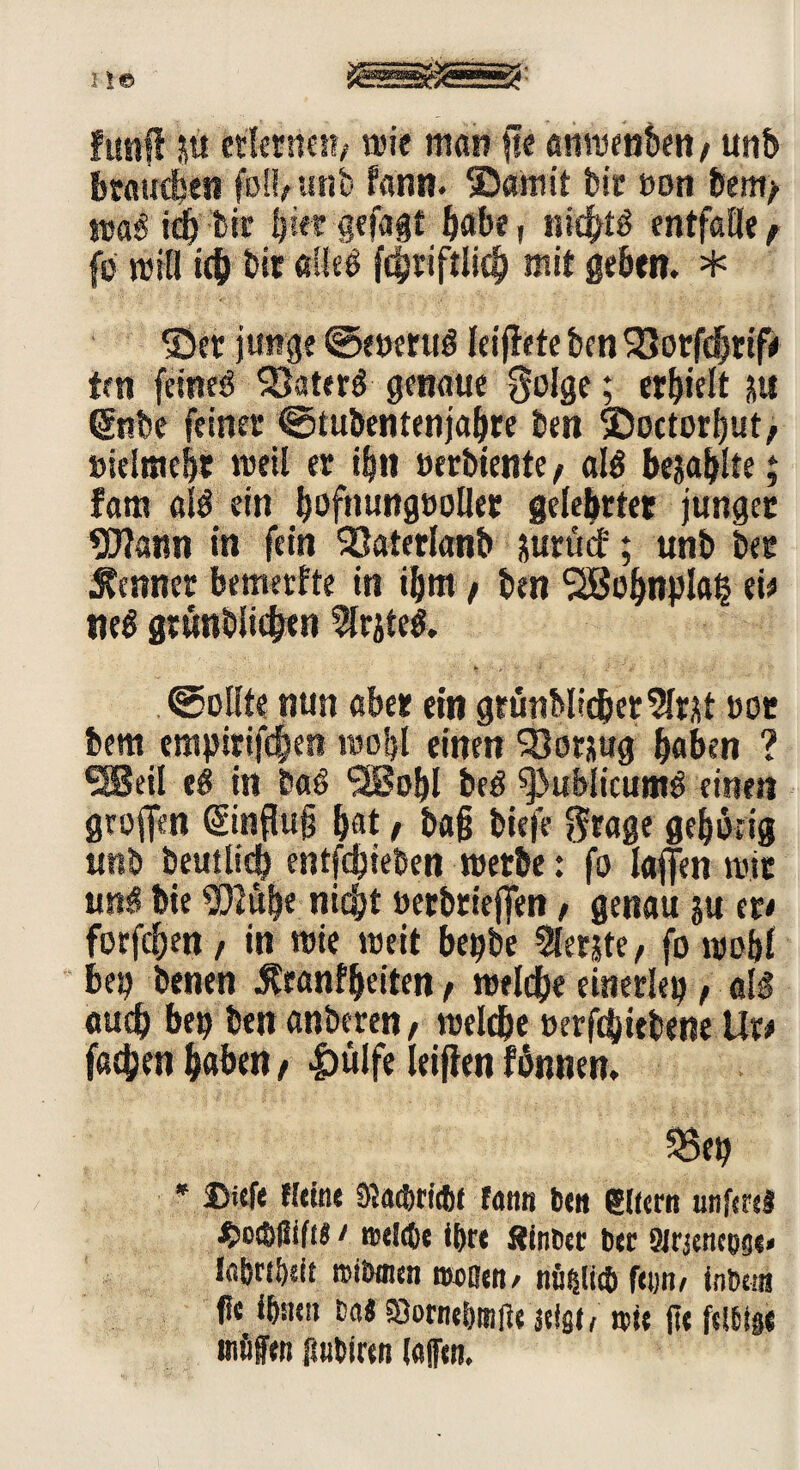 funfi &u ctlernci?/ wie man fte amnenben/ unb katicfcen foüfunb kann. ©«mit btt oon be«i/ mag ich bic hier gefaxt habe, nid^tö entfalle f fo will ich btt «ließ fc|tiftiich mit geben. * ©er junge ©eoeruß Icijlete ben SJorfdjrifii trn feinet Söaterß genaue golge; erhielt su (Snbe feiner ©tubentenjahre ben ©octorhut, »ielmeht weil er ihn »erbiente f alß bezahlte; fam alß ein bofnungtioüer gelehrter junger Wann in fein 23aterlanb jurücf; unb ber Kenner bemerkte in ihm t ben SSBohnplah ei* neß grunblic&fn Writeö, ©oüte nun aber ein grünMicberSlrat oor bem empirifchen wohl einen SSornug haben ? SBeil eß in baß 'SBobl beß 9>ublicumß einen geoffen Hinflug hat f ba§ biefe $rage gehörig unb beutlicb entfließen werbe: fo lafen mit unß bte Wühe nicht »erbrieflfen, genau ju er* forfchen / in wte weit begbe berste, fo mohl heg benen Krankheiten f welche einerleg, alß auch beg ben anberen, welche »erfc&iebene Ur* fachen haben, 4>üJfe leijfen können. 58eg * ®i(f« Heine 3ta*ri*f rann Den gKcrn unferei $>oc&|lif(j / »eltOe it)re flinDee Der Sirjencose« labn&sit roitnnen rooßen/ nnfslicD fetjn/ inDem fle ißnen tmi 5öornet>mfie n>ie (te felMge möffen ffnbiren (affen.