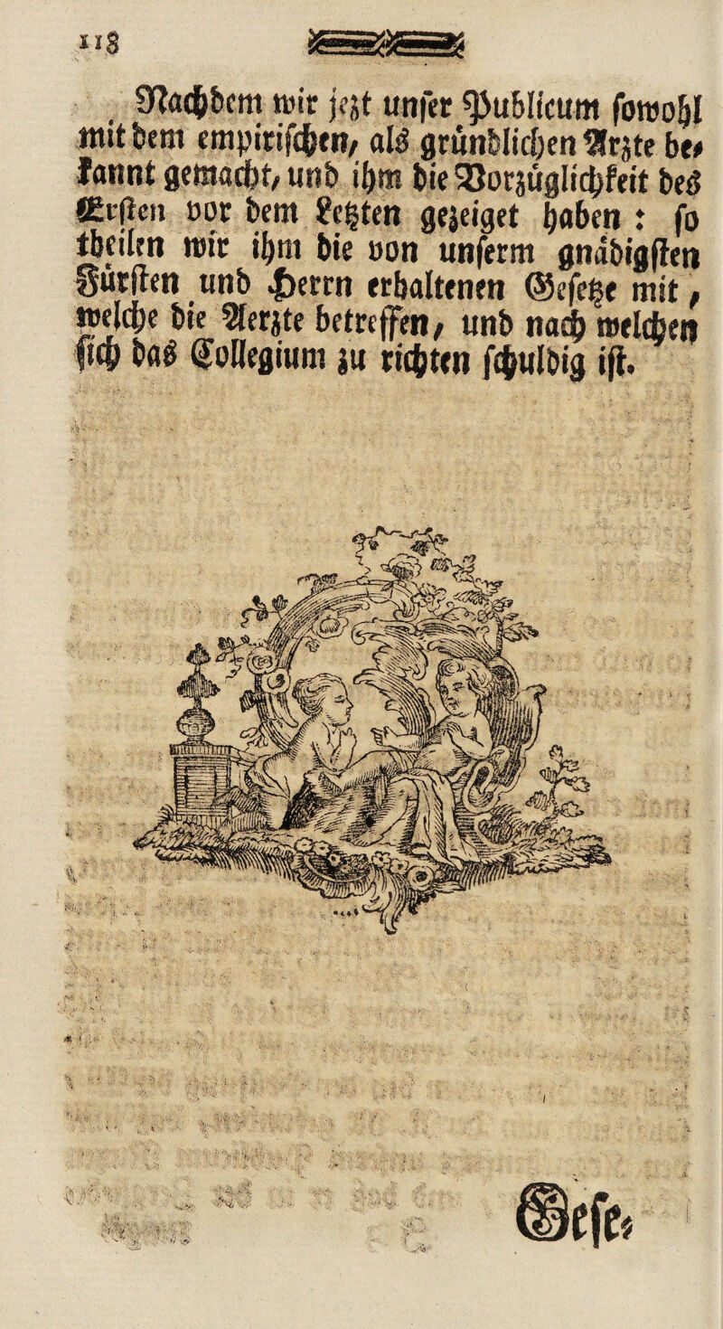 ns €Rad&bcm wir j?st unfet publicum fowo&l ttttt bem empirifc&tn/ «B grünblic&en Srjte btt lannt gemacht, unb i&m bie SSorsüglidbfeit be3 «Cifen m bem Seiten gejeiget haben : fo tbeilm mit i!)tii bie »on unferm gnäbigfien durften unb |)errn erhaltenen @efe|e mit, mlcbe bie Sferjte betreffen; unb nach aeldsen f|C& bflö (Jüllegium ju rieten fcj/ulbig iff.