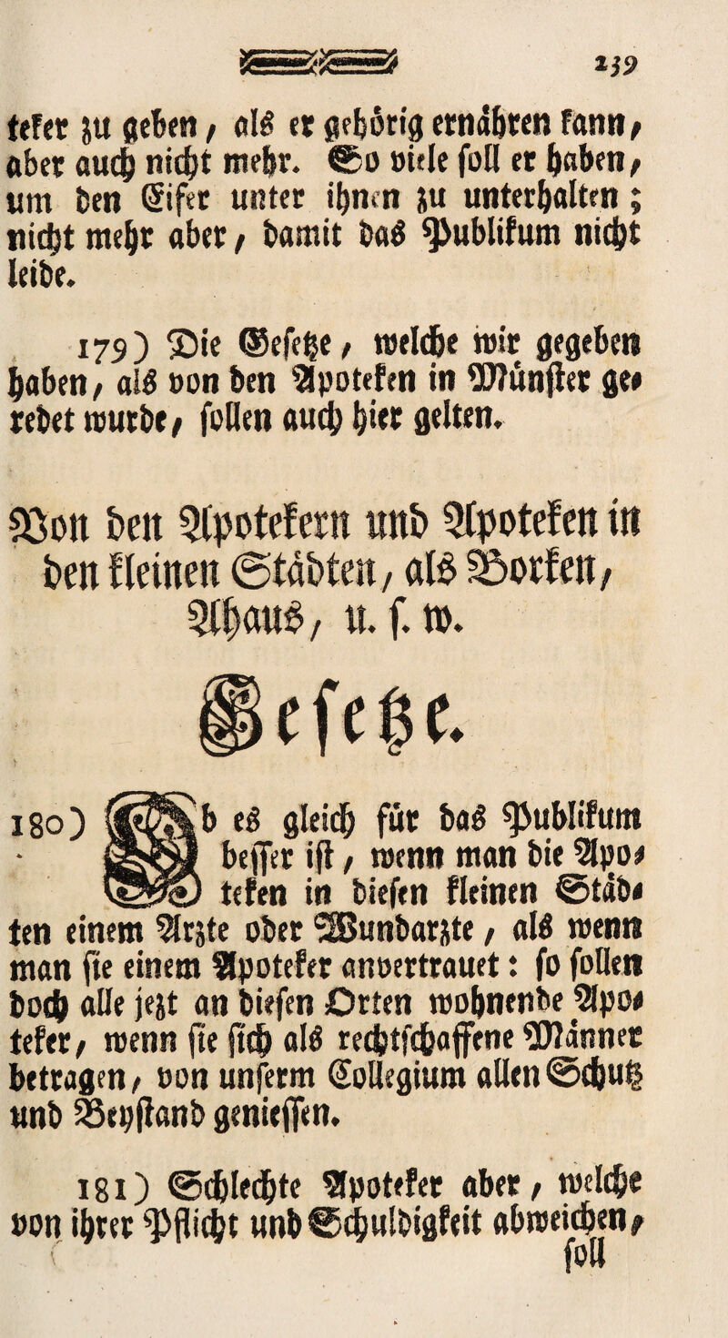 tefet ju geben, dB er gehörig ernähren famt/ aber auch nid}t me&r. ©o »iele füll er haben / um bet) @ifet unter ihnen jiu unterhalten; nicht mehr aber / bamit bag 9>ublifum nid)t leibe. 179) ©ie ®cfe|e / welche wir gegeben haben/ alg oon ben Slpotefen in Wünfier ge# rebet würbe/ feilen aud) hier gelten. 23on beit 5(potefern unb 5(potefcn irr ben kleinen ©tabten, al$ Torfen, 5ff)au$, n. f. «>. i8°) (|3^b eg gleidj für bag ^ublifutn gsS»} befler ifl, wenn man bie Sipo# vqö© tefen in biefen fleinen ©täb# ten einem ^rjte ober 2Bunbar&te, alg wenn man fie einem $potefer anoertrauet: fo foHen boch alle jejt an biefen Orten wobnenbe Sipo# UttXf wenn fte ftcb alg recfctfc&affene Scannet betragen/ »on unferm Kollegium allen©d)u£ unb Sßepfknb genieffen. 181) ©djledhte Slpotefer aber / welche »on ihrer ^flic&t unb ©dhulbigfeit abweichen/ (' foll
