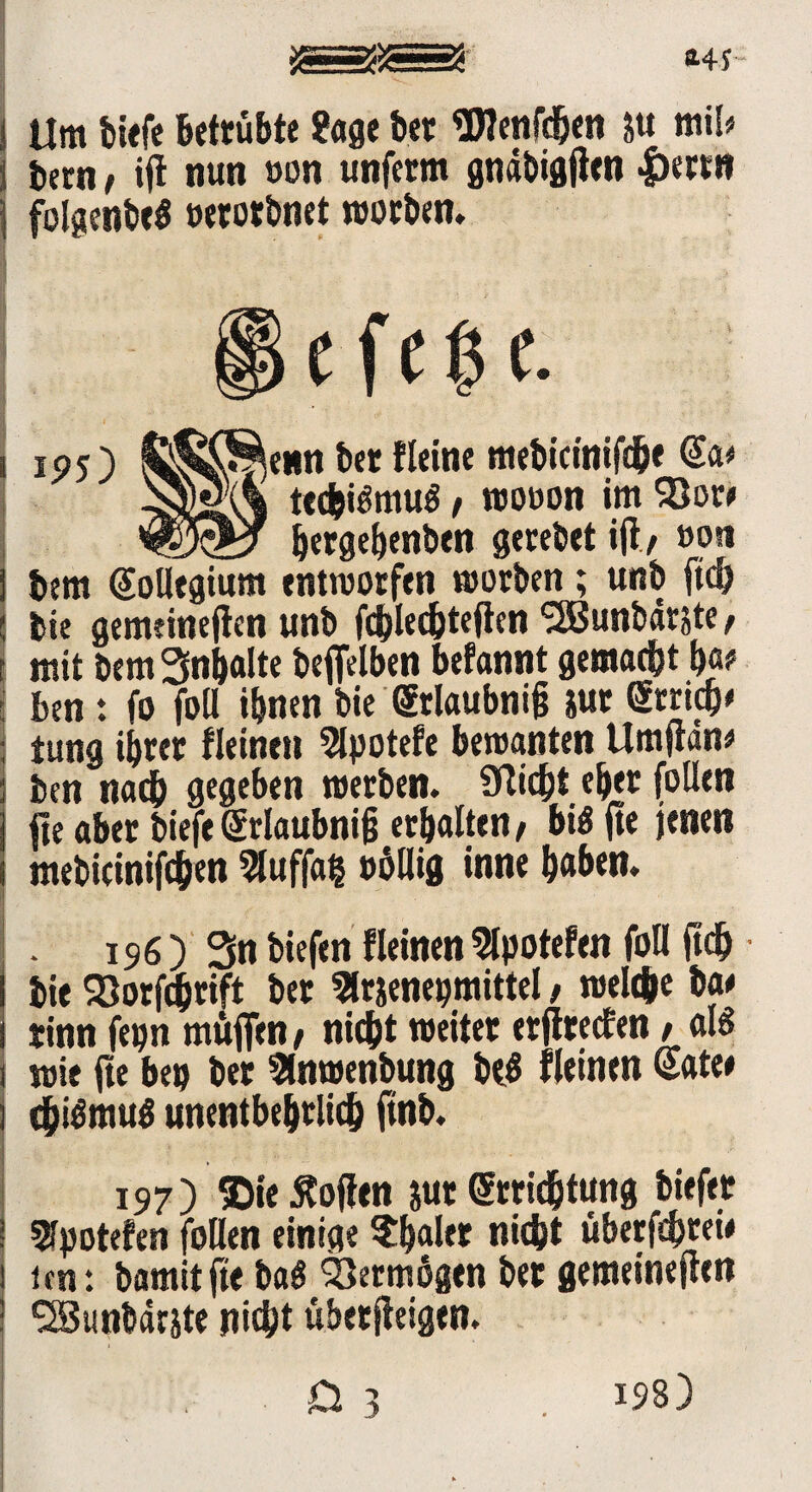 Um tiefe Betrübte Sage ter üJlenfdjen S« miS? bern / ift nun »on unfern gndbigjien |>erw folgente^ oerottuet woeben. P V t f (6 (. iP5) l^ß^etin bet Heine meticinifd&e @a* Jssldkk tedjigmug / wooon im 93ot# __ ijergebenben gerebet iji/ »?** bem Kollegium entworfen worben; unb ftd) bie gemeineren unb fchlechteften SSBunbdtjte, mit bem Inhalte beffelben befannt gemacht !)«<* ben : fo fall ihnen bie Srlaubnifj iur Strich# tung ihrer Keinen 2lpotefe bewanten Umftän# ben nach gegeben werben. 9Tic&t eher (ollen fte aber biefe Srlaubnifs erhalten/ big fte jenen mebicinifchen 9luffa§ ttöllig inne hüben. • 196 > 3n tiefen fleinett Stpotefen füll ftdj bie SSorfchrift ber 5lrjenepmittel / welche ba# tinn fepn muffen / nicht weitet etfitecfen / aB wie fte ben bet 9lnwenbung beg fleinen Säte# chigmug unentbehrlich ftnb. 197) $ie£ofien jut Srridjtung biefet 5fpotefen füllen einige ?h«l« nicht überfd>rew ten: bamit fte bag Vermögen bet gemeineften ^Sunbärjte nicht übetjieigen. 198)